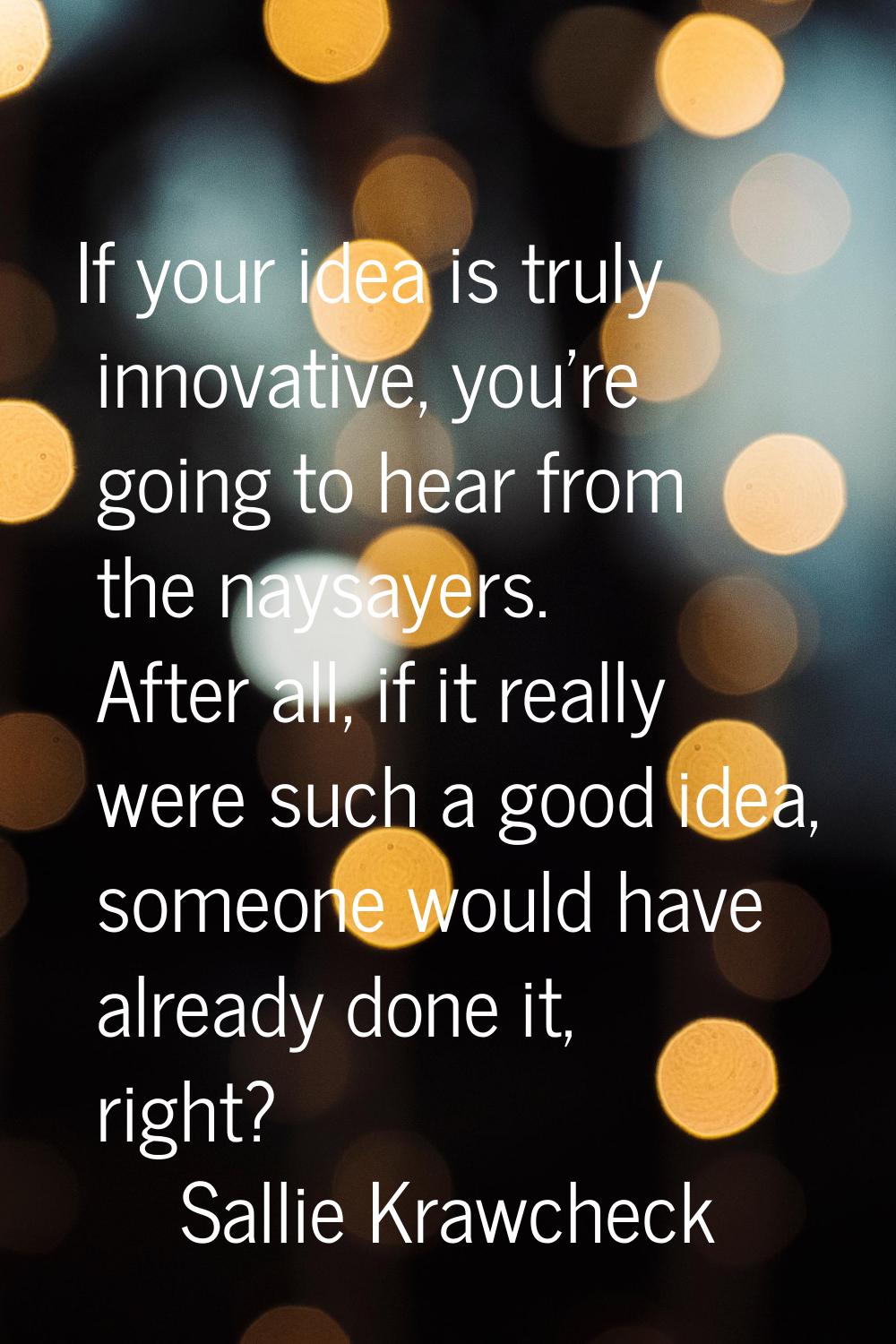 If your idea is truly innovative, you're going to hear from the naysayers. After all, if it really 