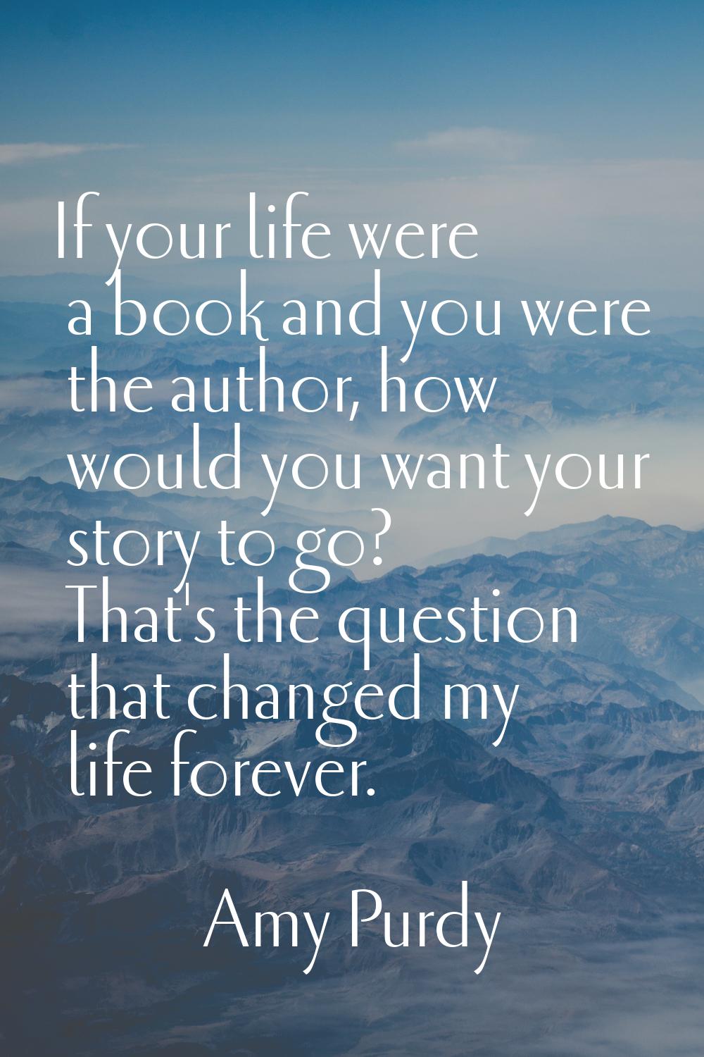 If your life were a book and you were the author, how would you want your story to go? That's the q