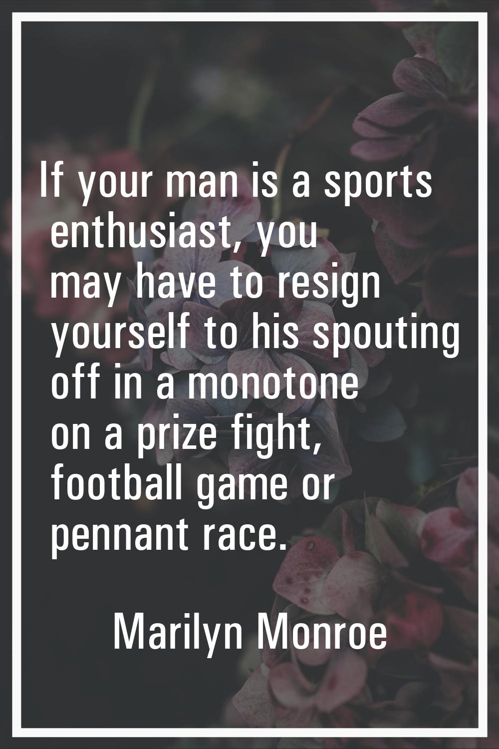 If your man is a sports enthusiast, you may have to resign yourself to his spouting off in a monoto