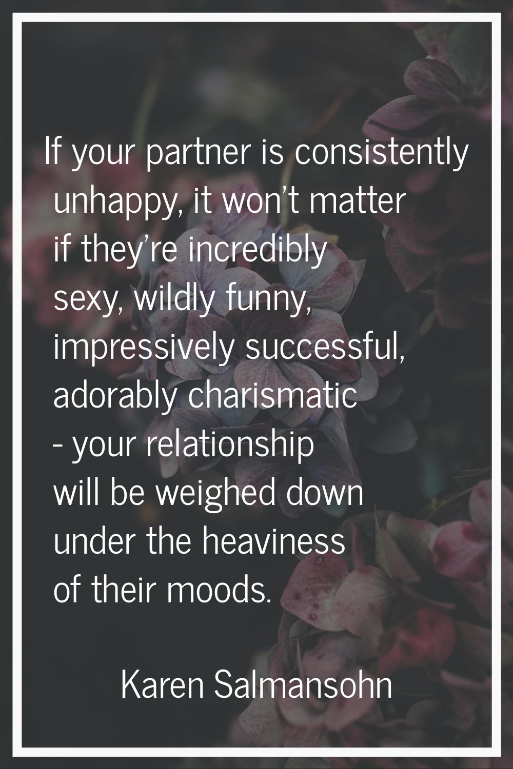 If your partner is consistently unhappy, it won't matter if they're incredibly sexy, wildly funny, 