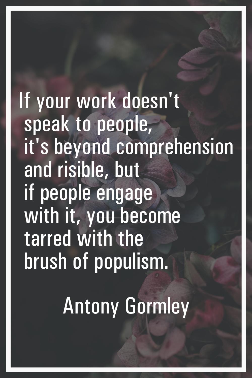 If your work doesn't speak to people, it's beyond comprehension and risible, but if people engage w