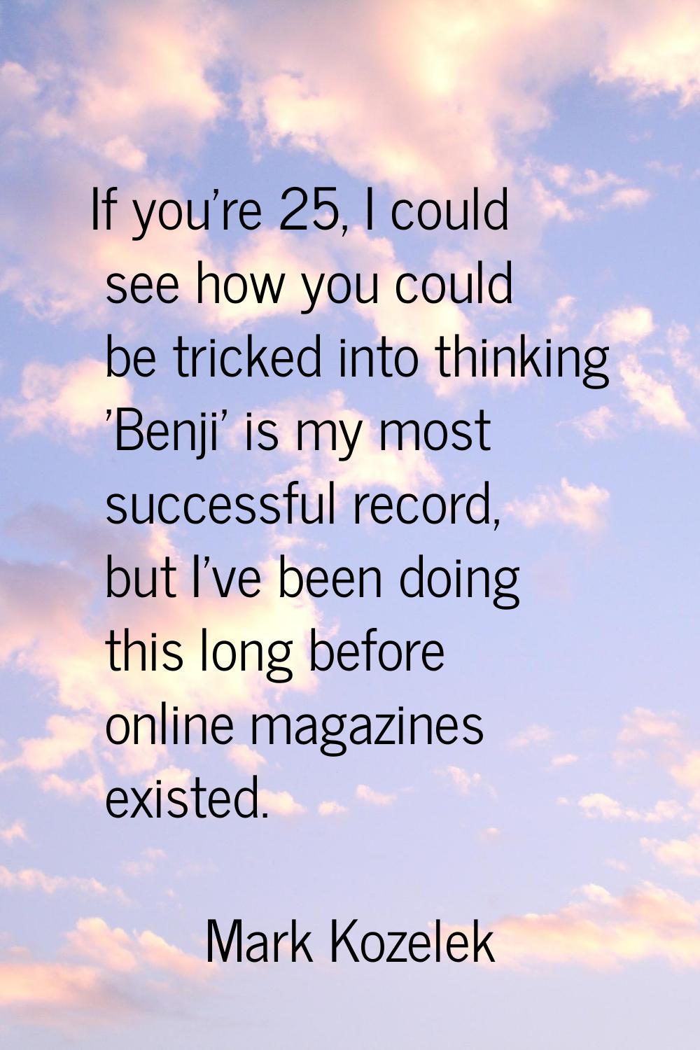 If you're 25, I could see how you could be tricked into thinking 'Benji' is my most successful reco
