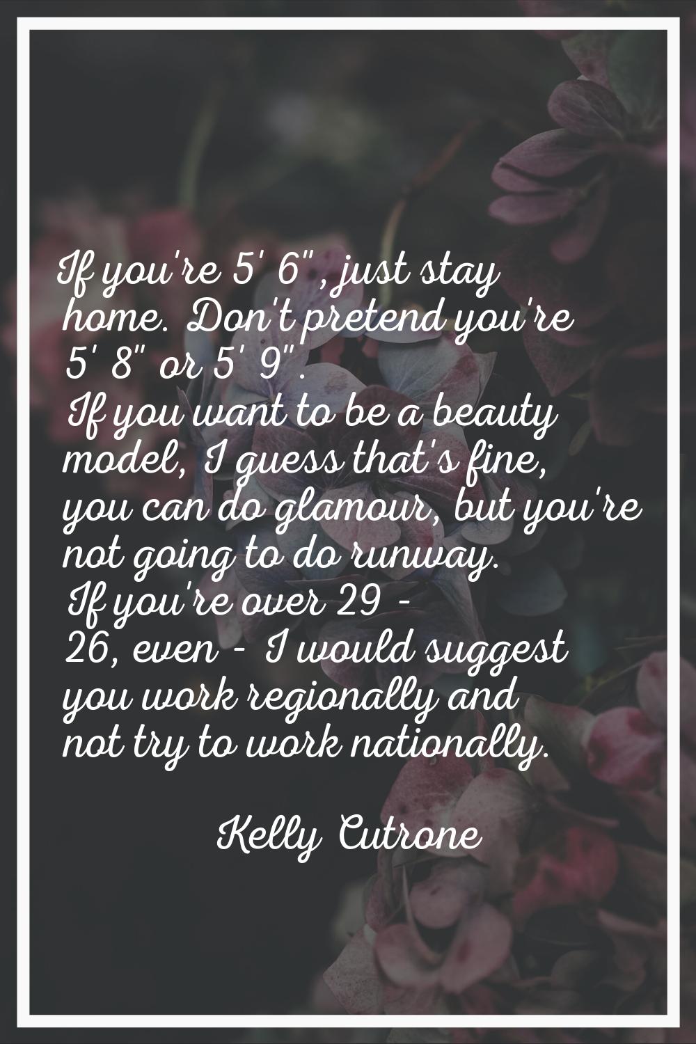 If you're 5' 6", just stay home. Don't pretend you're 5' 8" or 5' 9". If you want to be a beauty mo