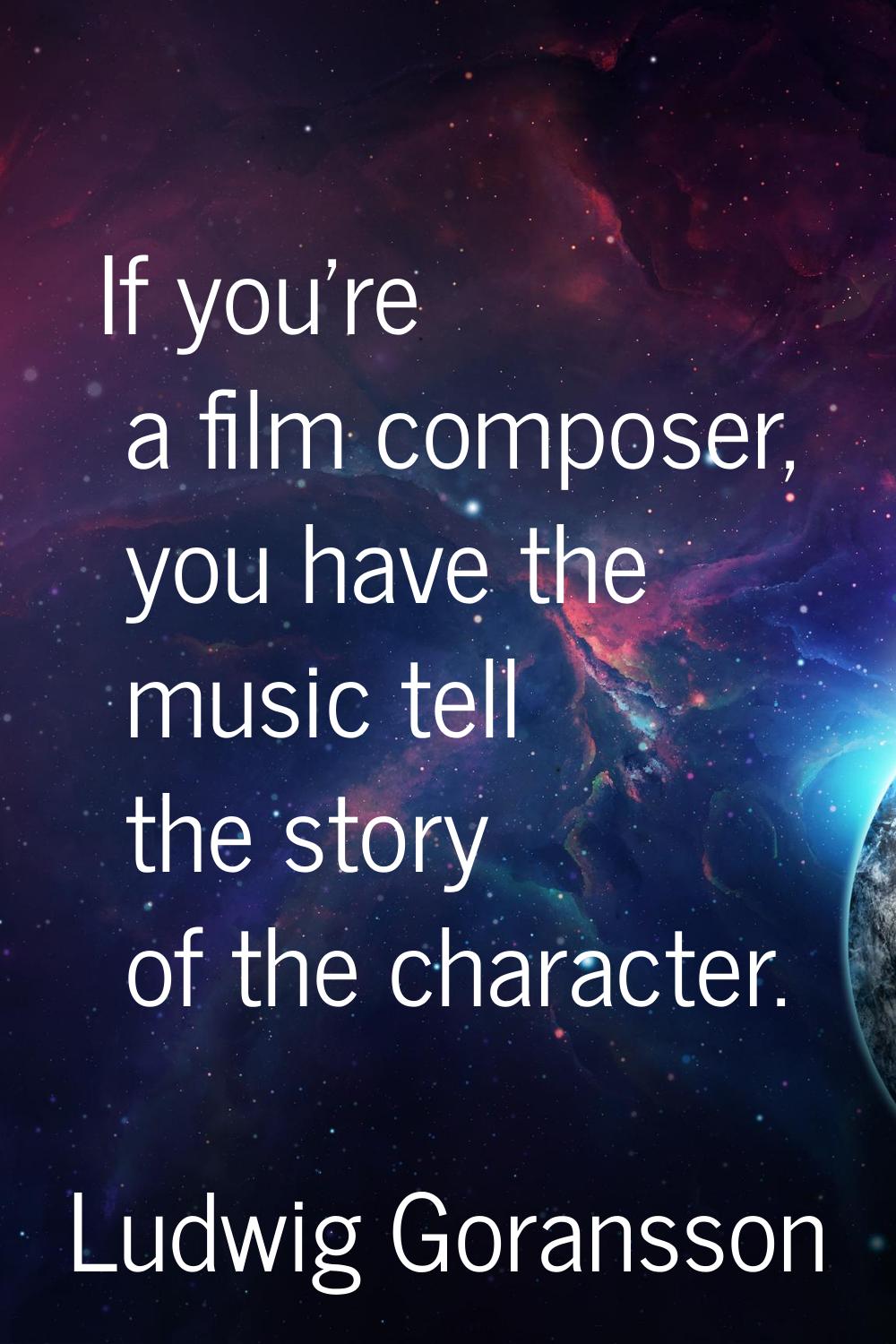 If you're a film composer, you have the music tell the story of the character.