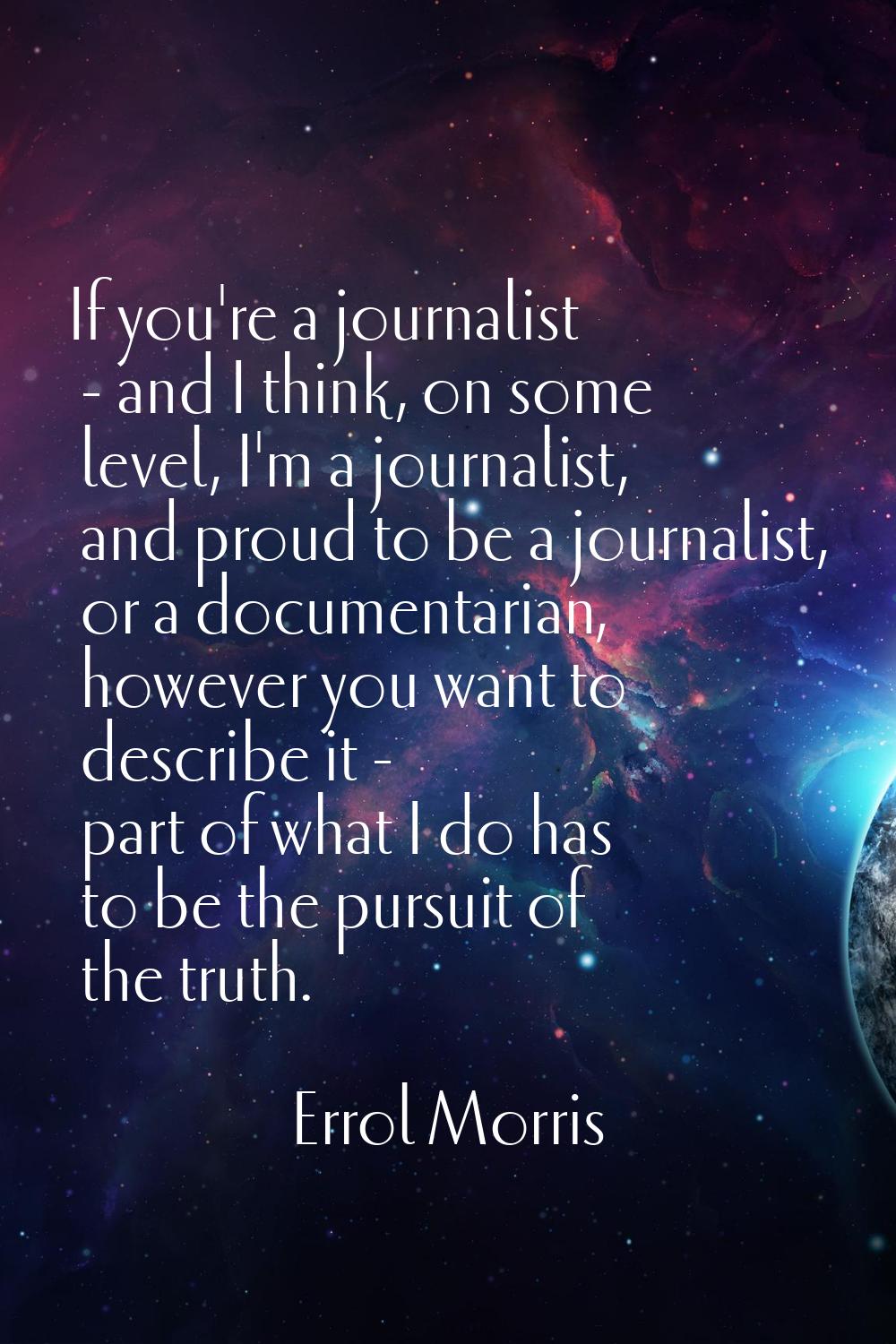 If you're a journalist - and I think, on some level, I'm a journalist, and proud to be a journalist