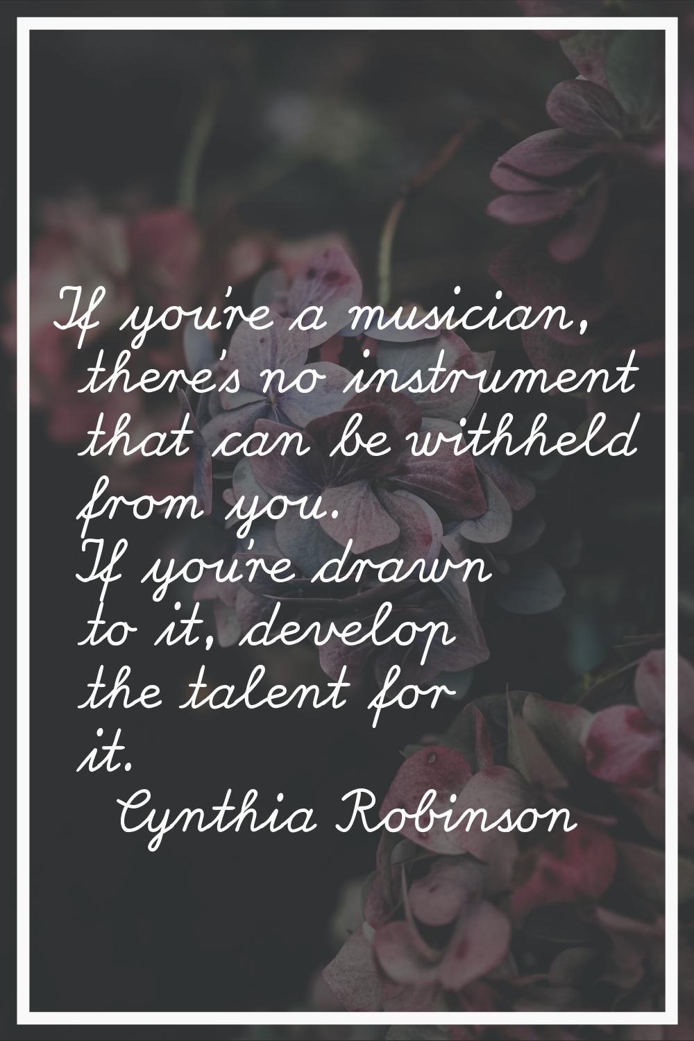 If you're a musician, there's no instrument that can be withheld from you. If you're drawn to it, d