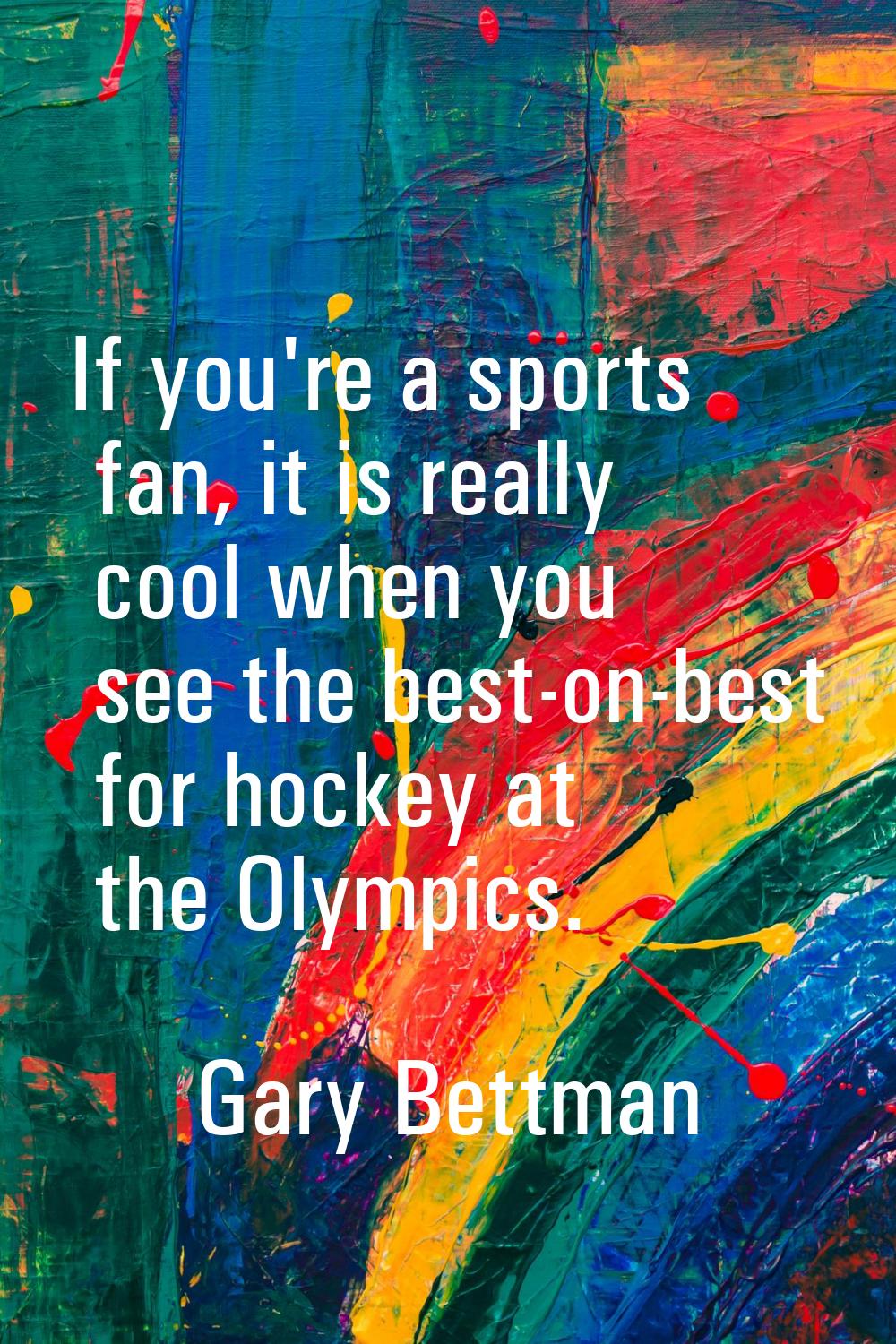 If you're a sports fan, it is really cool when you see the best-on-best for hockey at the Olympics.