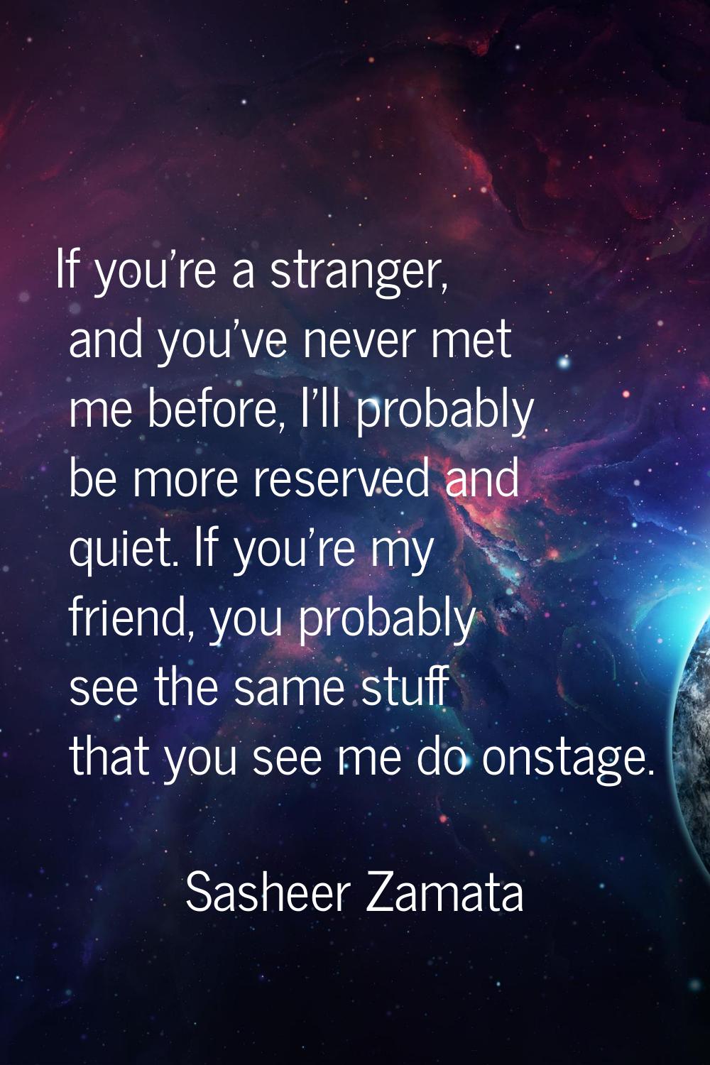 If you're a stranger, and you've never met me before, I'll probably be more reserved and quiet. If 