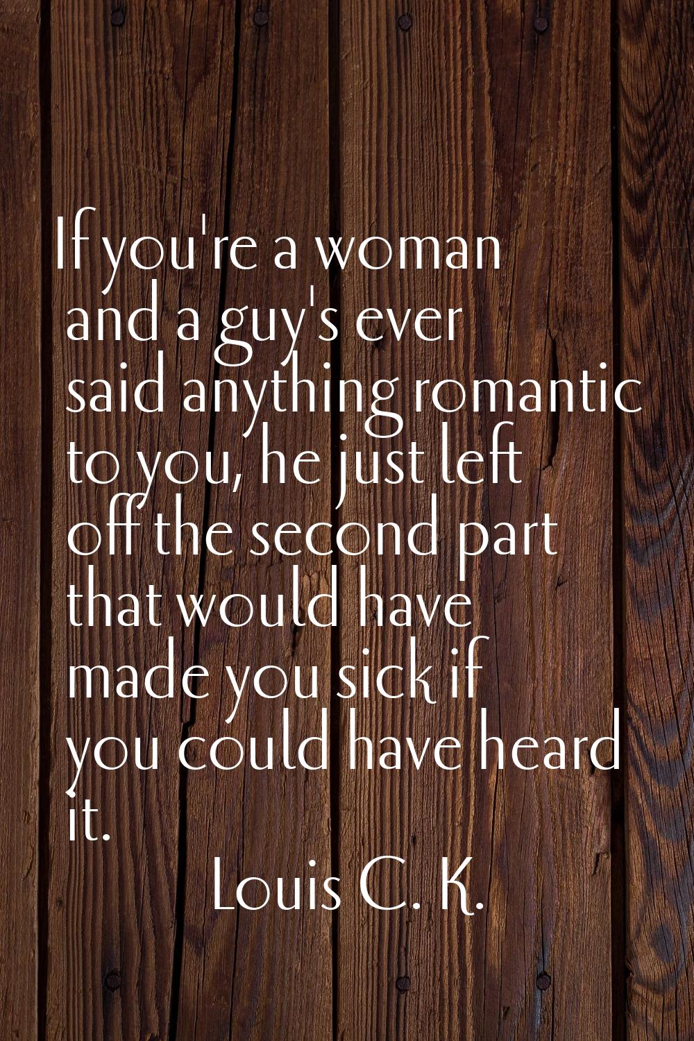 If you're a woman and a guy's ever said anything romantic to you, he just left off the second part 
