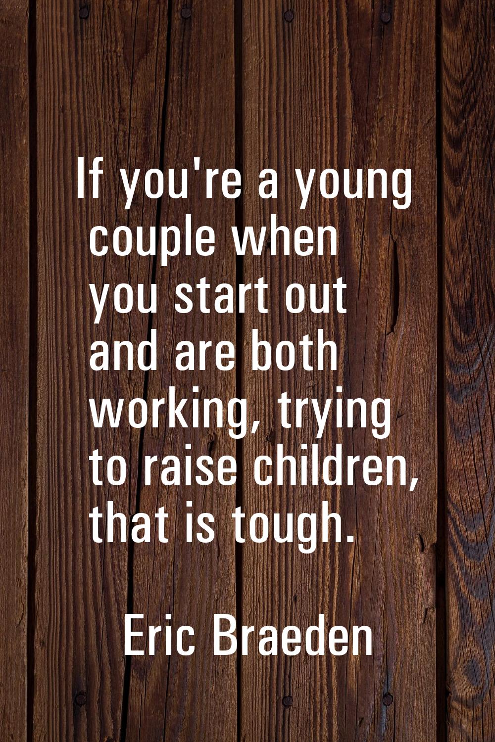 If you're a young couple when you start out and are both working, trying to raise children, that is