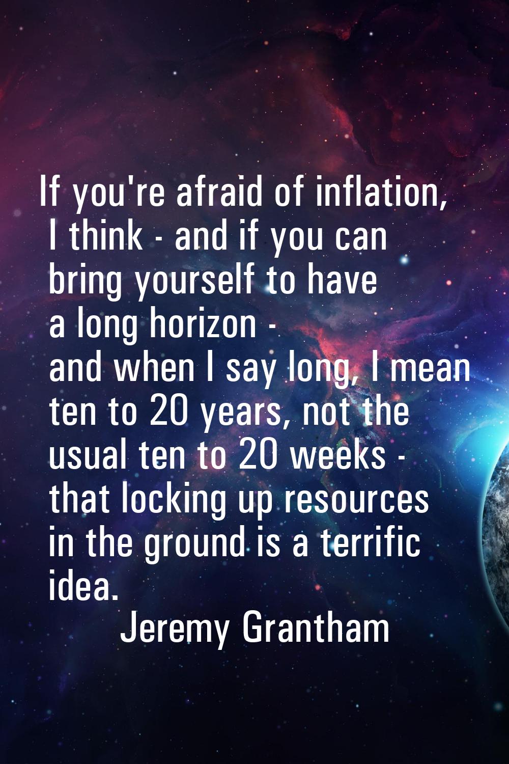 If you're afraid of inflation, I think - and if you can bring yourself to have a long horizon - and