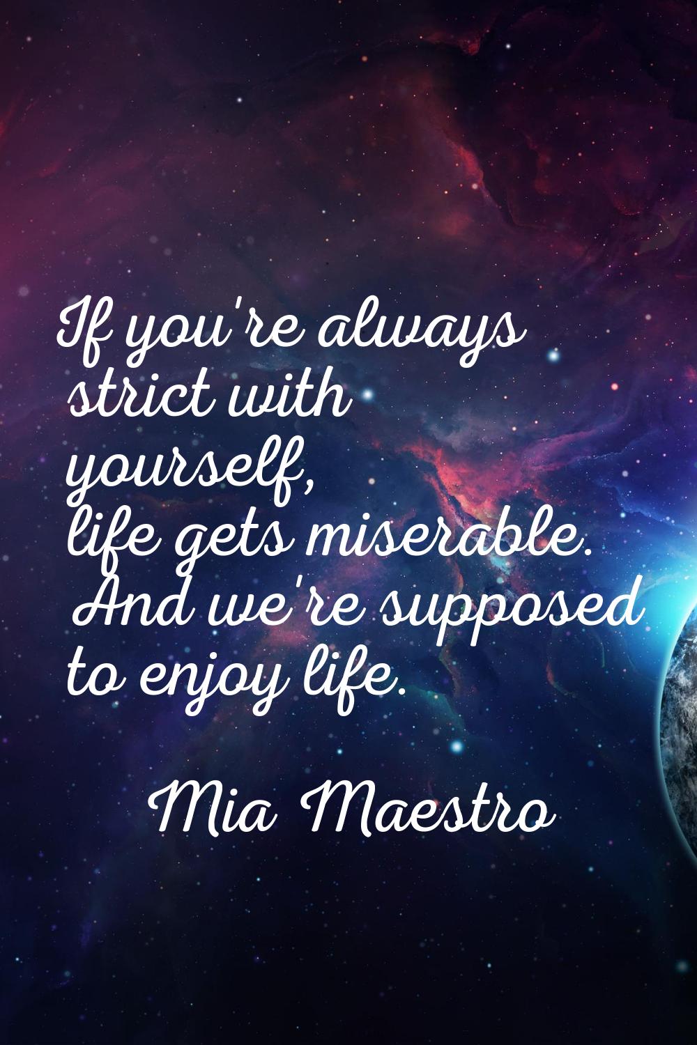 If you're always strict with yourself, life gets miserable. And we're supposed to enjoy life.