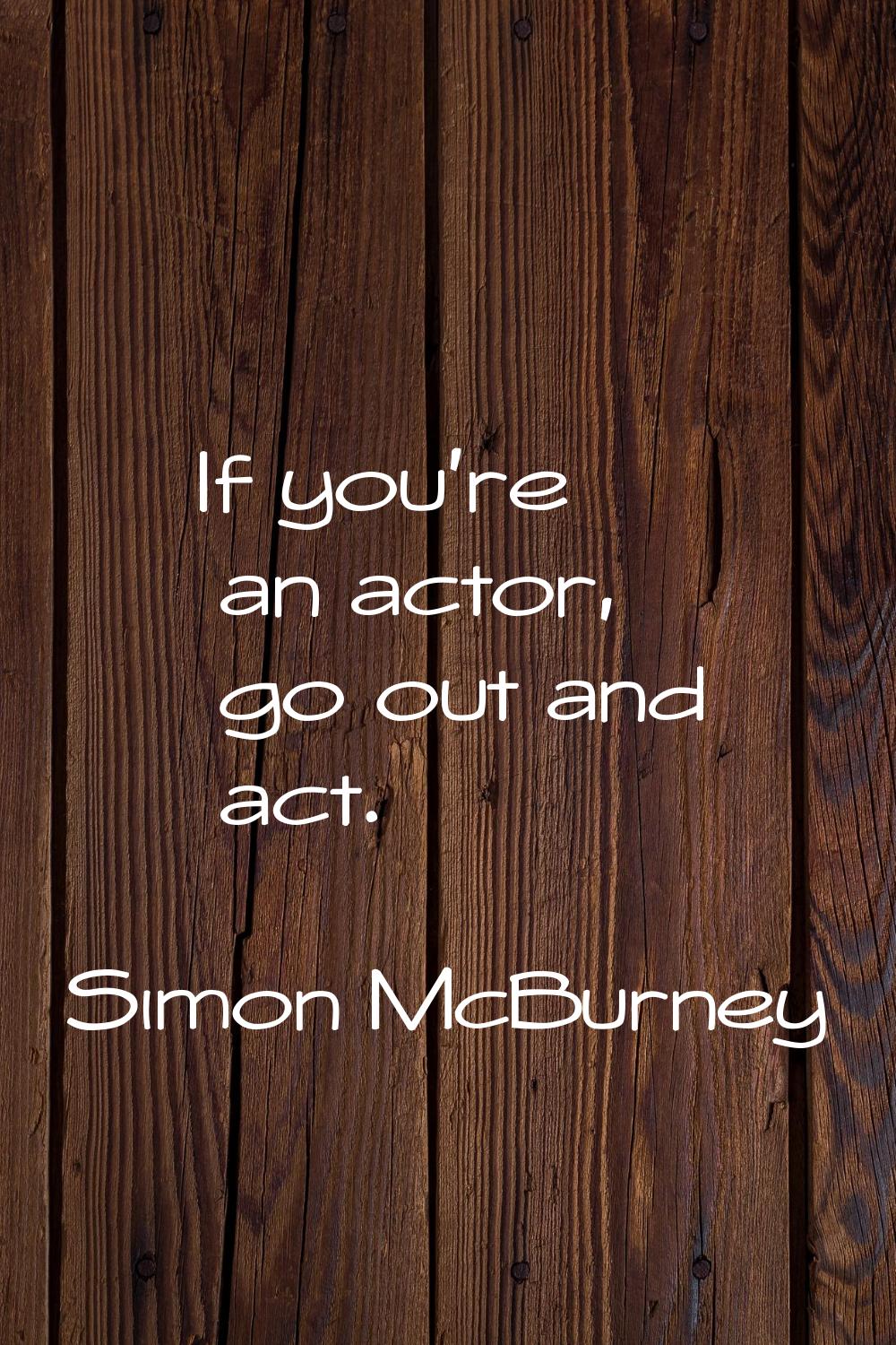 If you're an actor, go out and act.