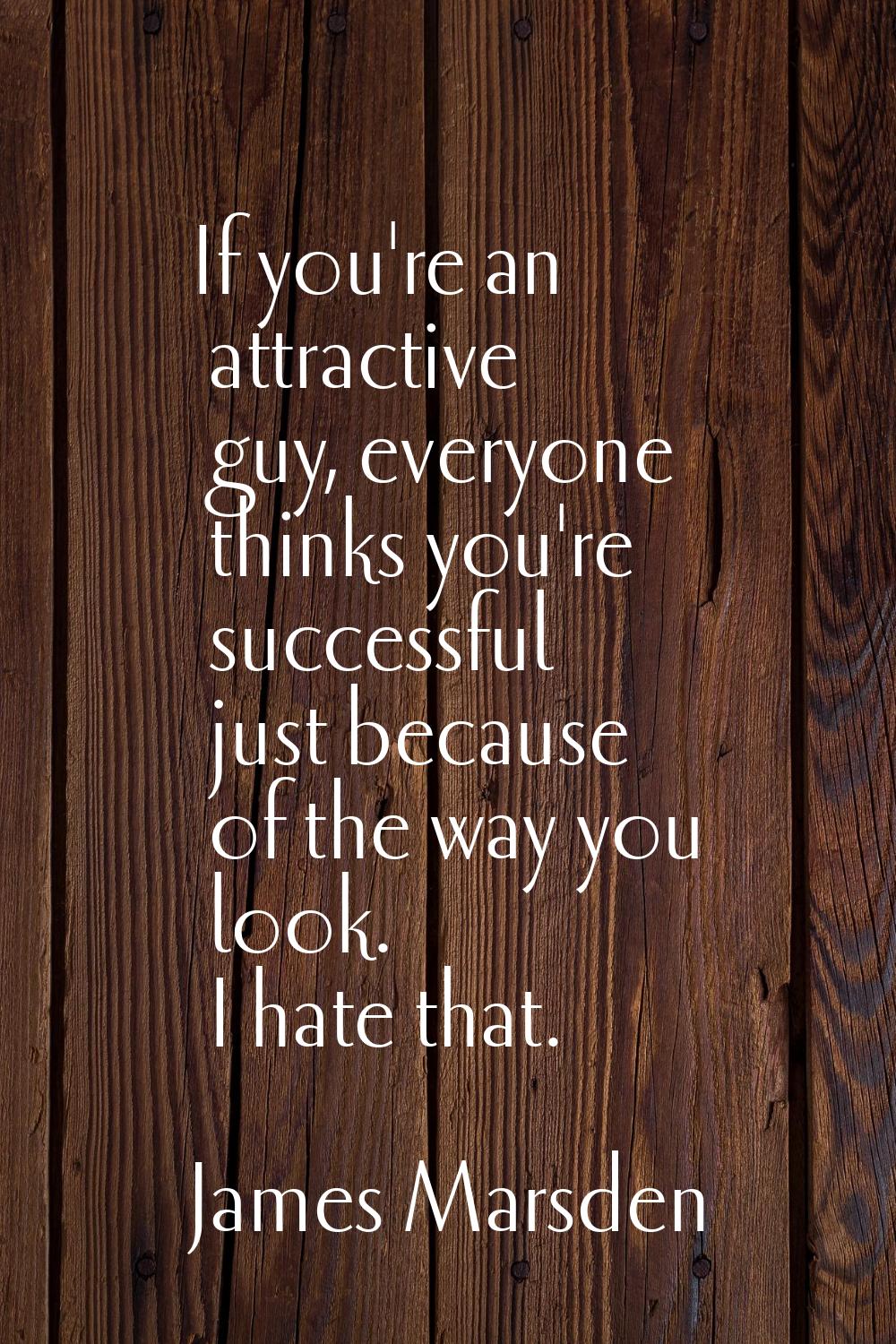 If you're an attractive guy, everyone thinks you're successful just because of the way you look. I 