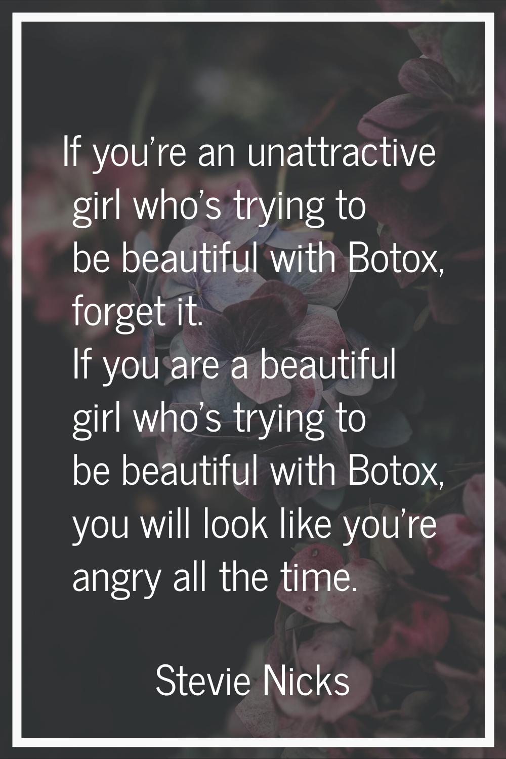If you're an unattractive girl who's trying to be beautiful with Botox, forget it. If you are a bea