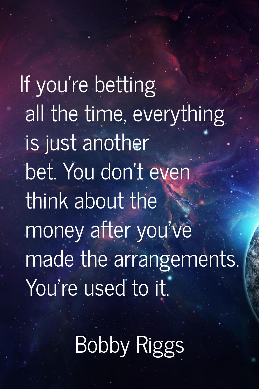 If you're betting all the time, everything is just another bet. You don't even think about the mone