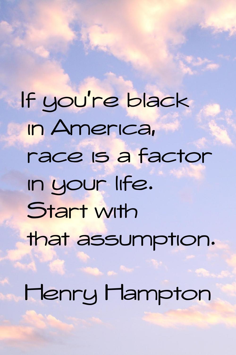 If you're black in America, race is a factor in your life. Start with that assumption.