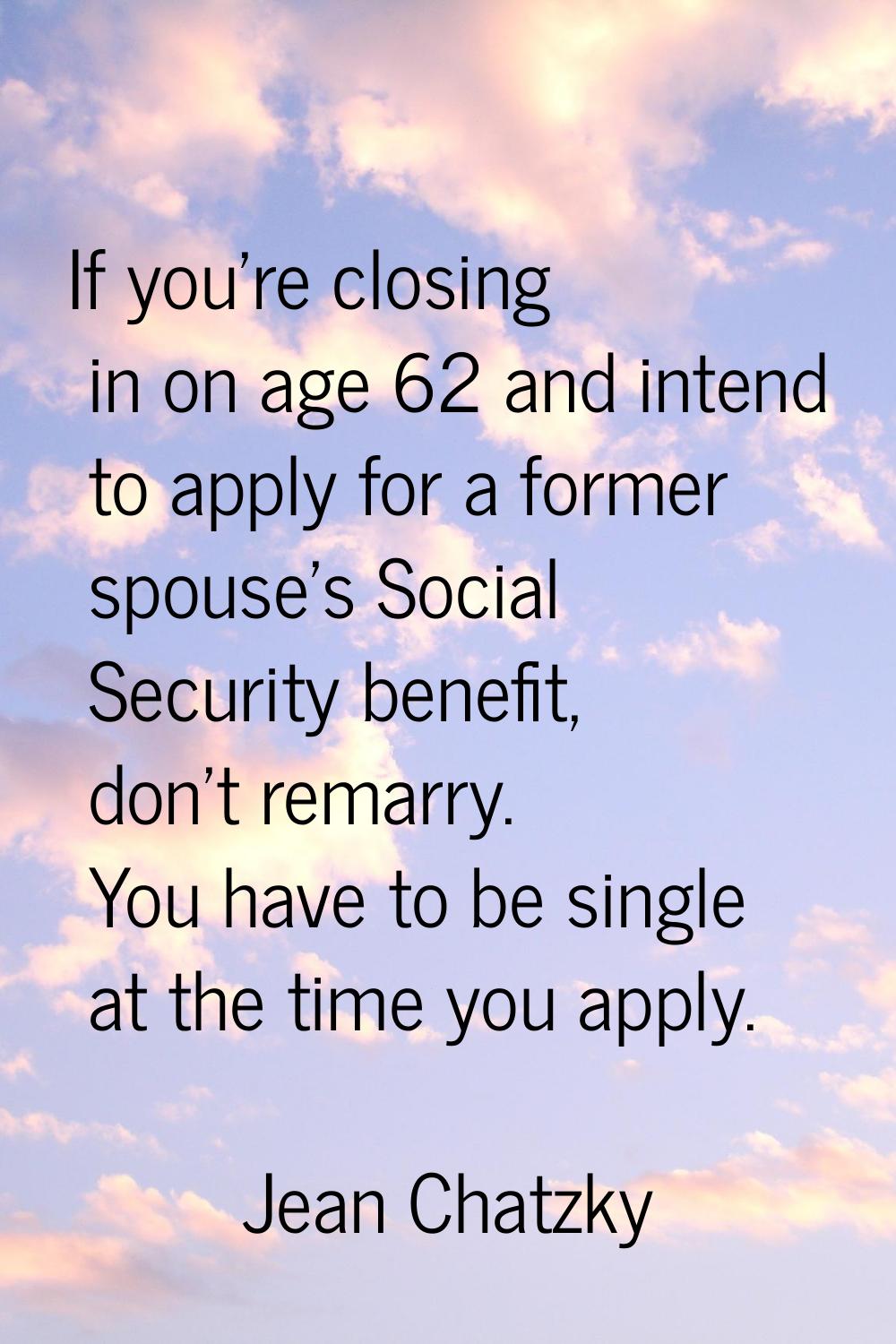 If you're closing in on age 62 and intend to apply for a former spouse's Social Security benefit, d