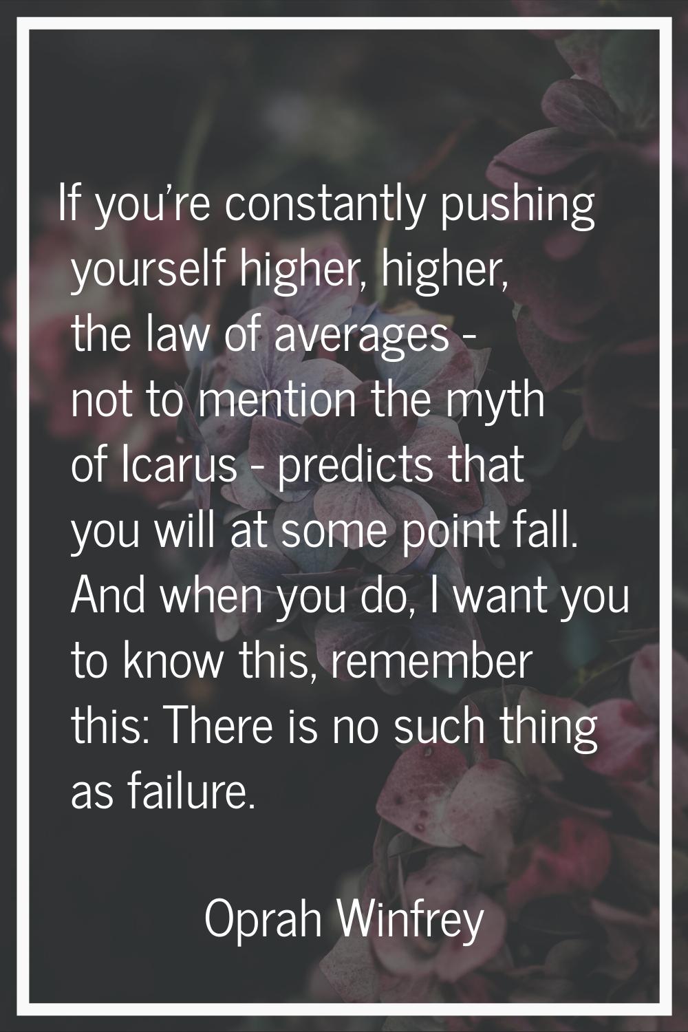 If you're constantly pushing yourself higher, higher, the law of averages - not to mention the myth