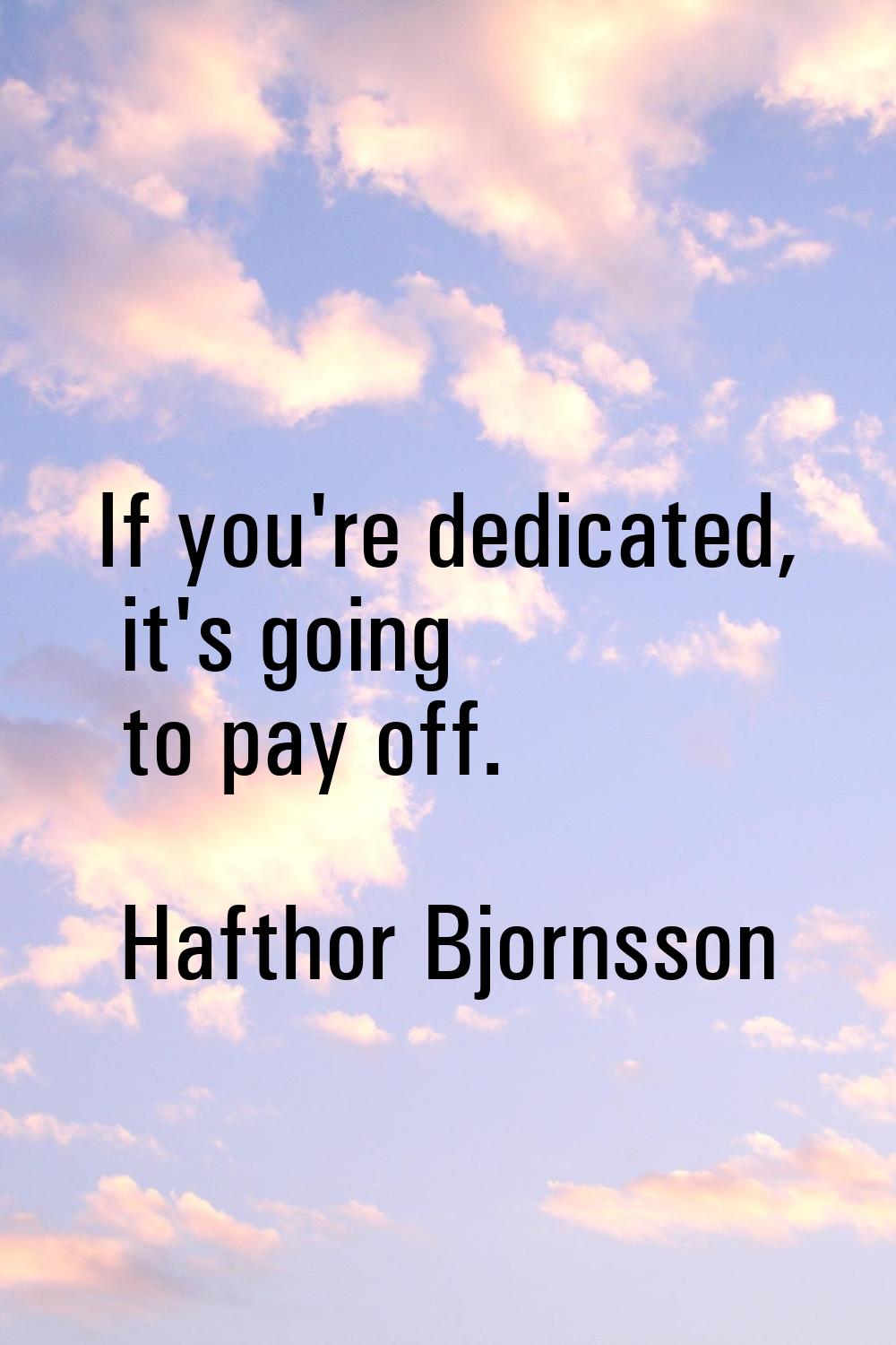 If you're dedicated, it's going to pay off.