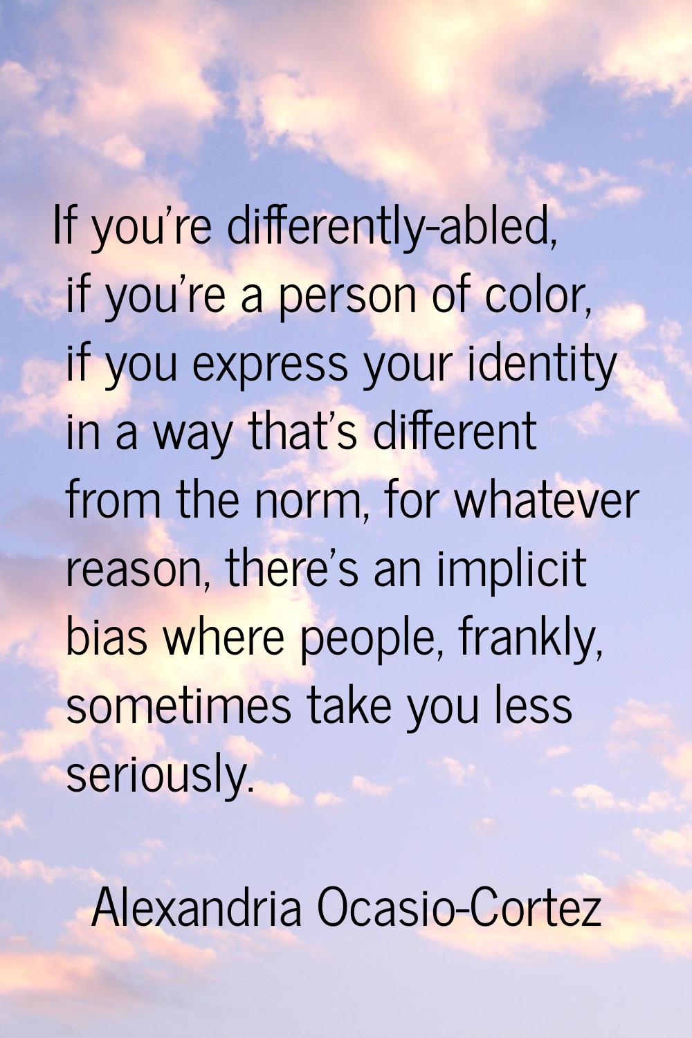 If you're differently-abled, if you're a person of color, if you express your identity in a way tha