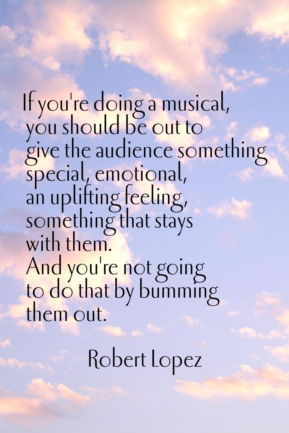 If you're doing a musical, you should be out to give the audience something special, emotional, an 