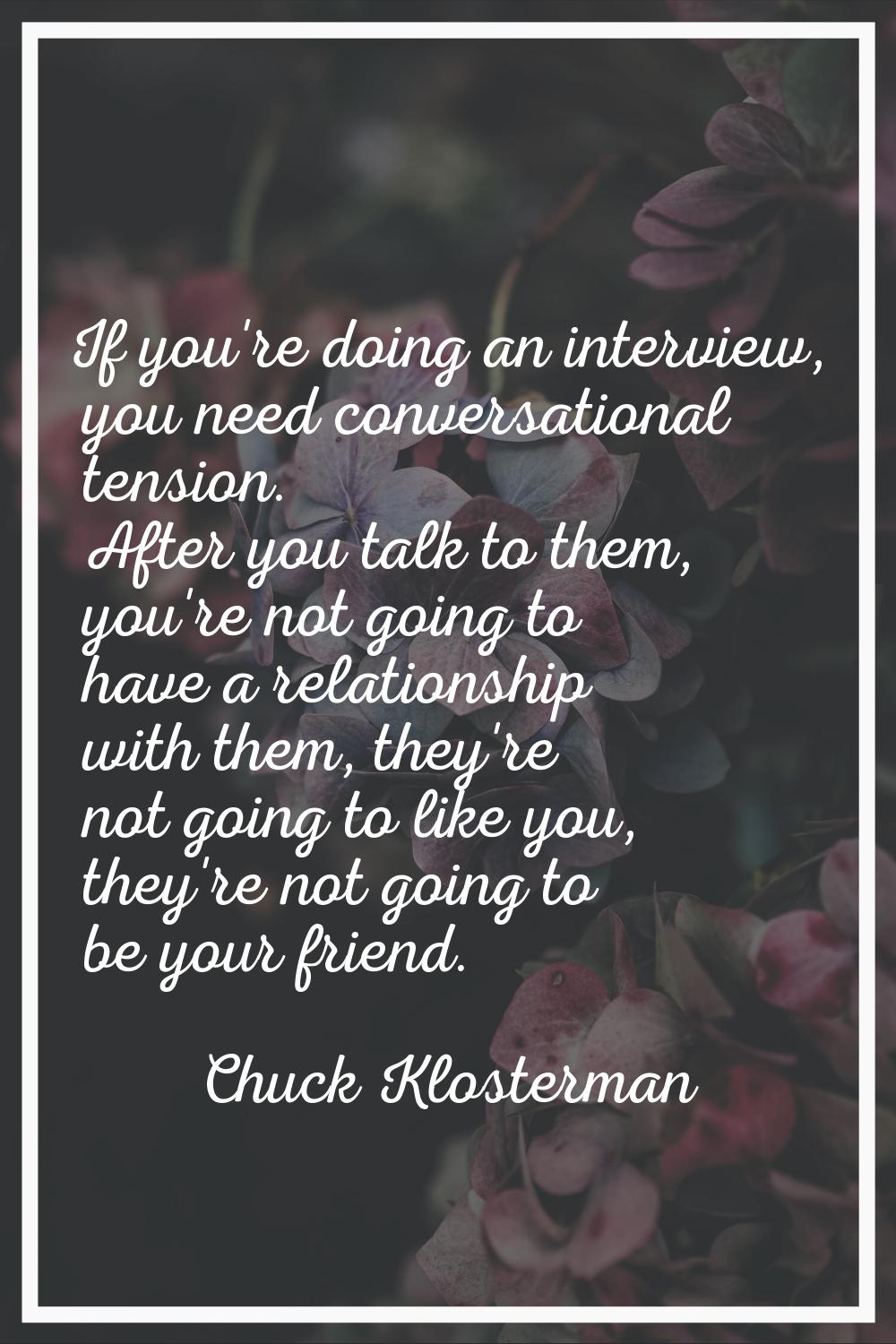 If you're doing an interview, you need conversational tension. After you talk to them, you're not g