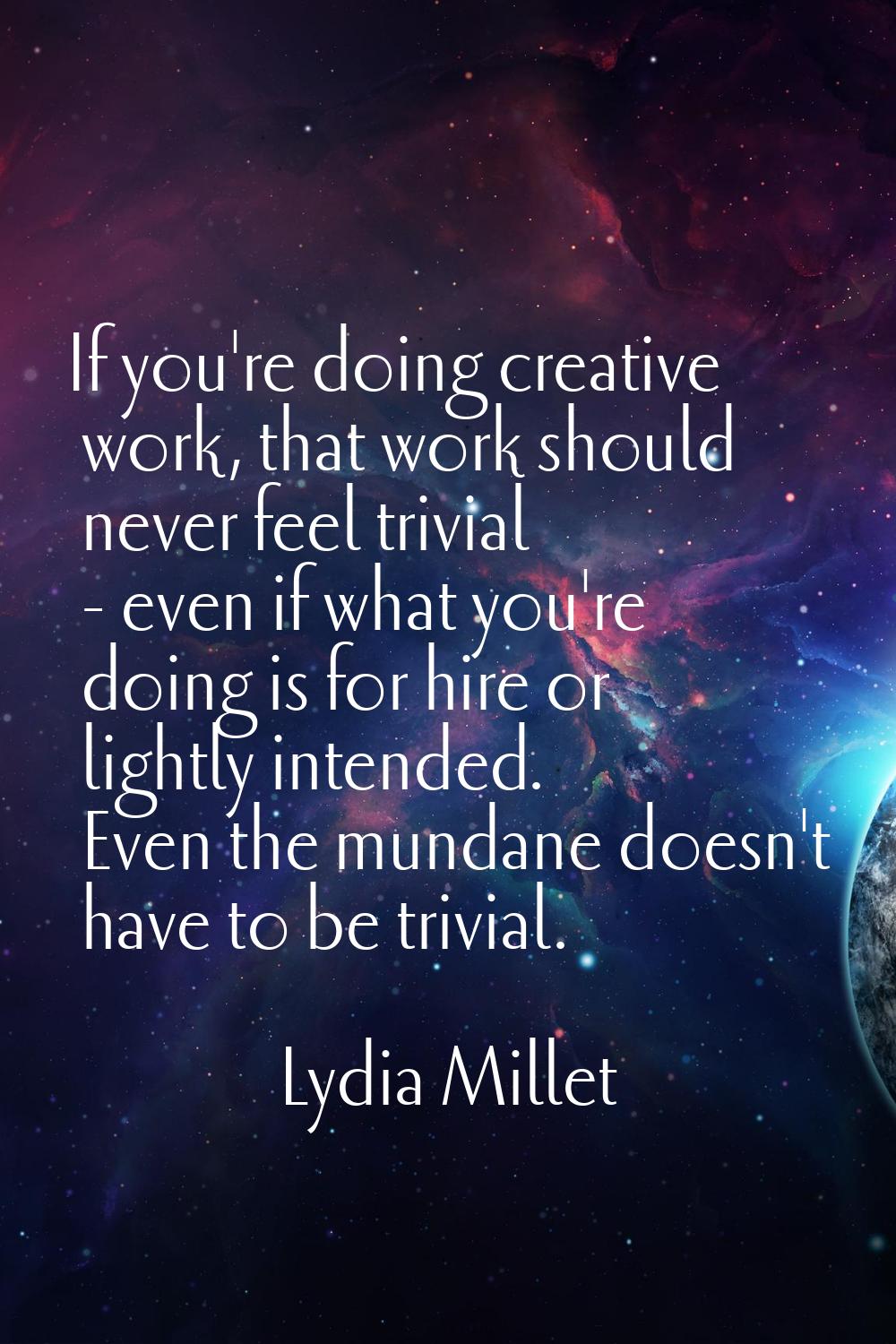 If you're doing creative work, that work should never feel trivial - even if what you're doing is f