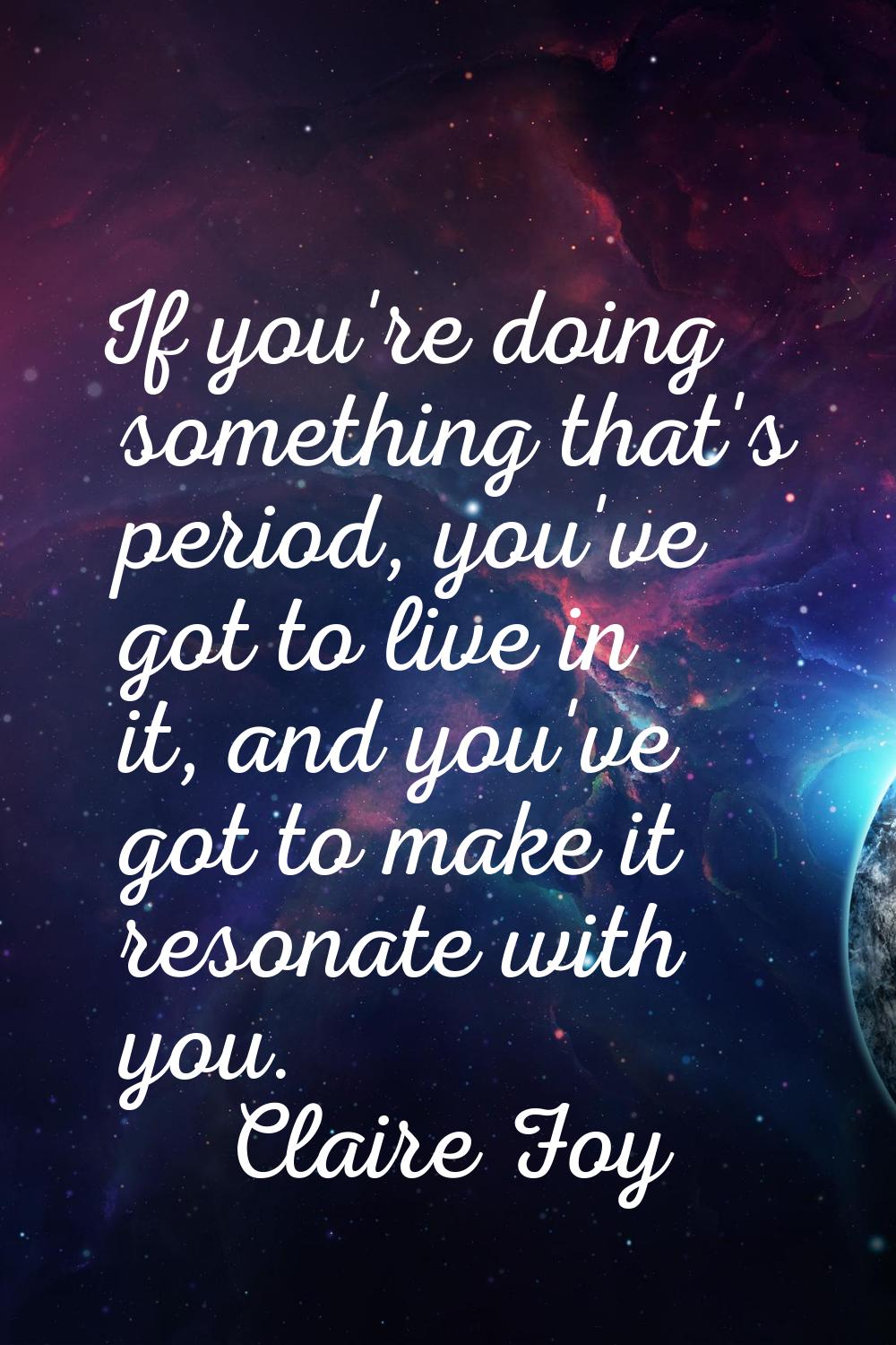 If you're doing something that's period, you've got to live in it, and you've got to make it resona