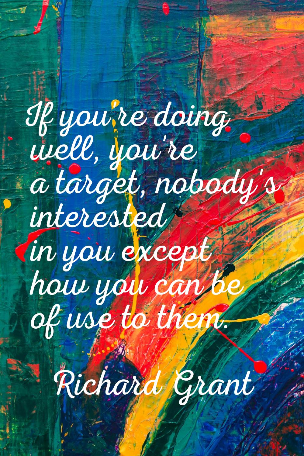 If you're doing well, you're a target, nobody's interested in you except how you can be of use to t