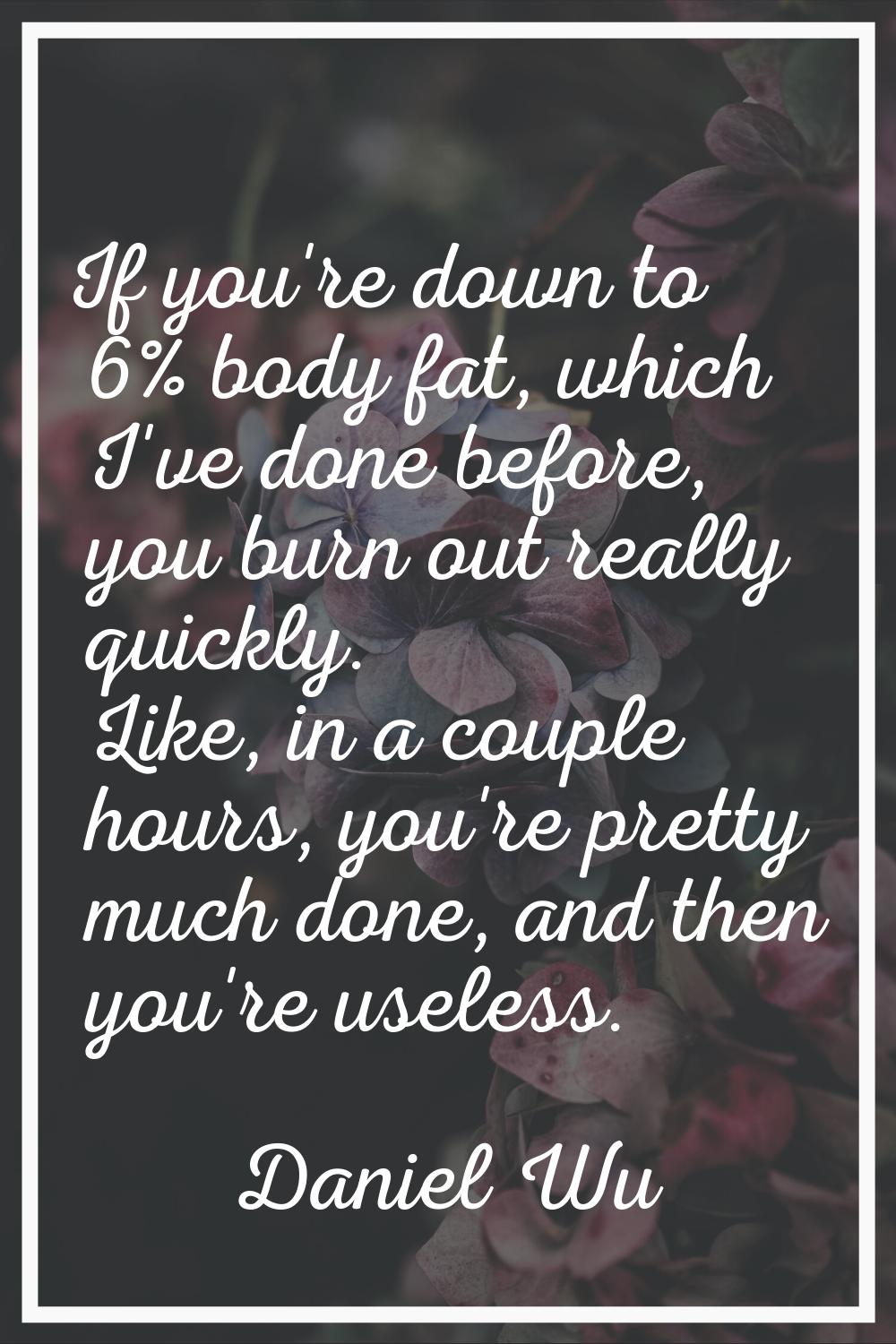 If you're down to 6% body fat, which I've done before, you burn out really quickly. Like, in a coup