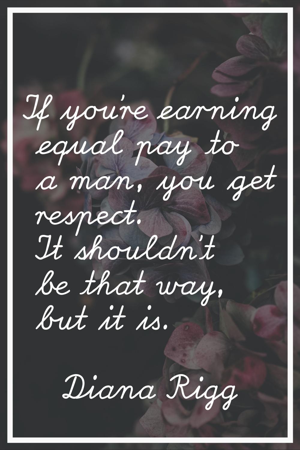 If you're earning equal pay to a man, you get respect. It shouldn't be that way, but it is.