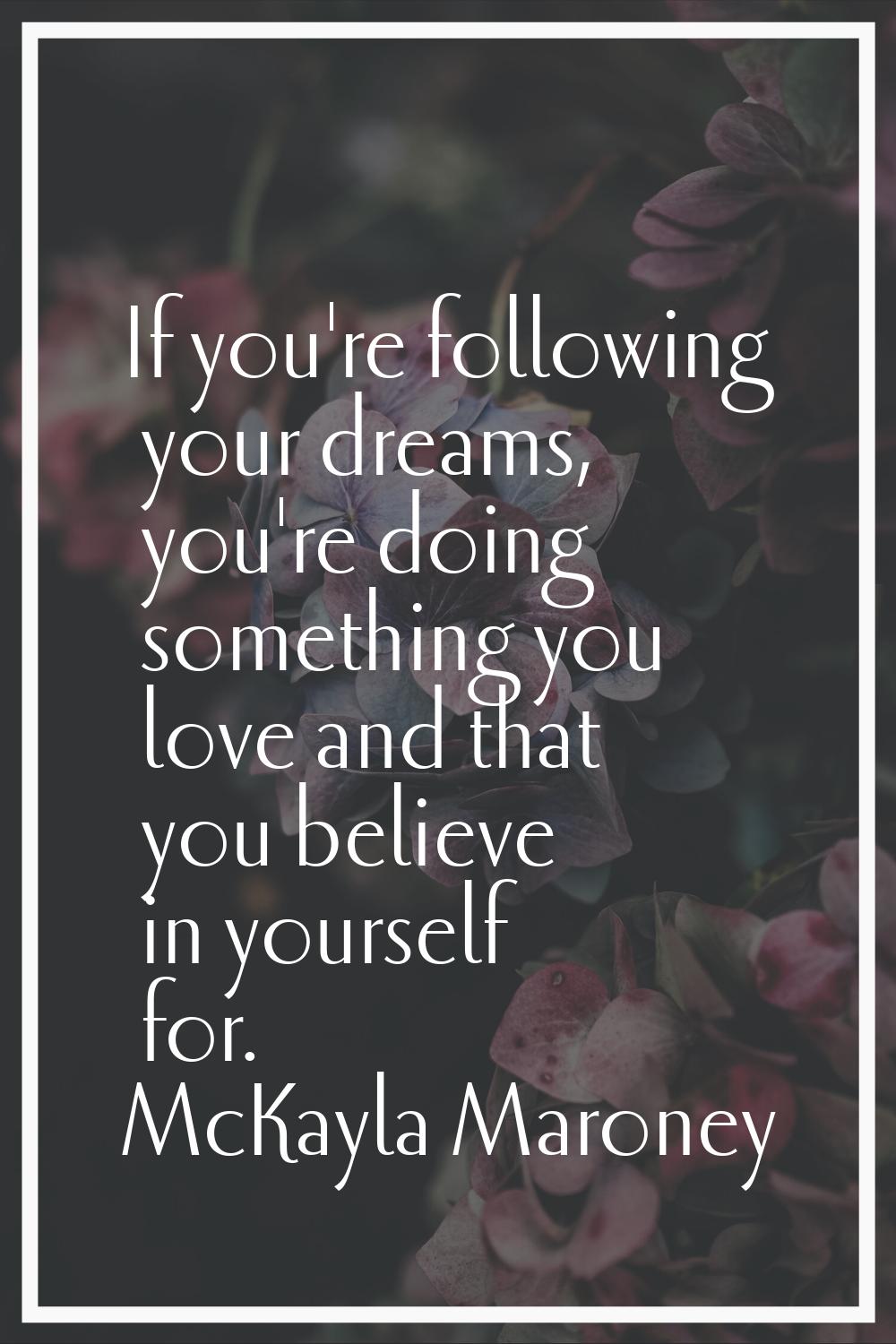 If you're following your dreams, you're doing something you love and that you believe in yourself f