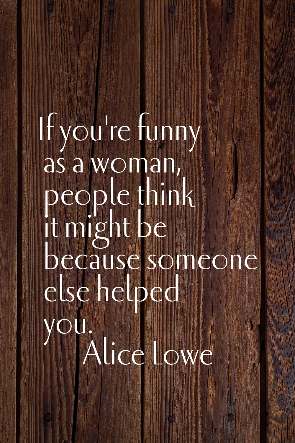If you're funny as a woman, people think it might be because someone else helped you.