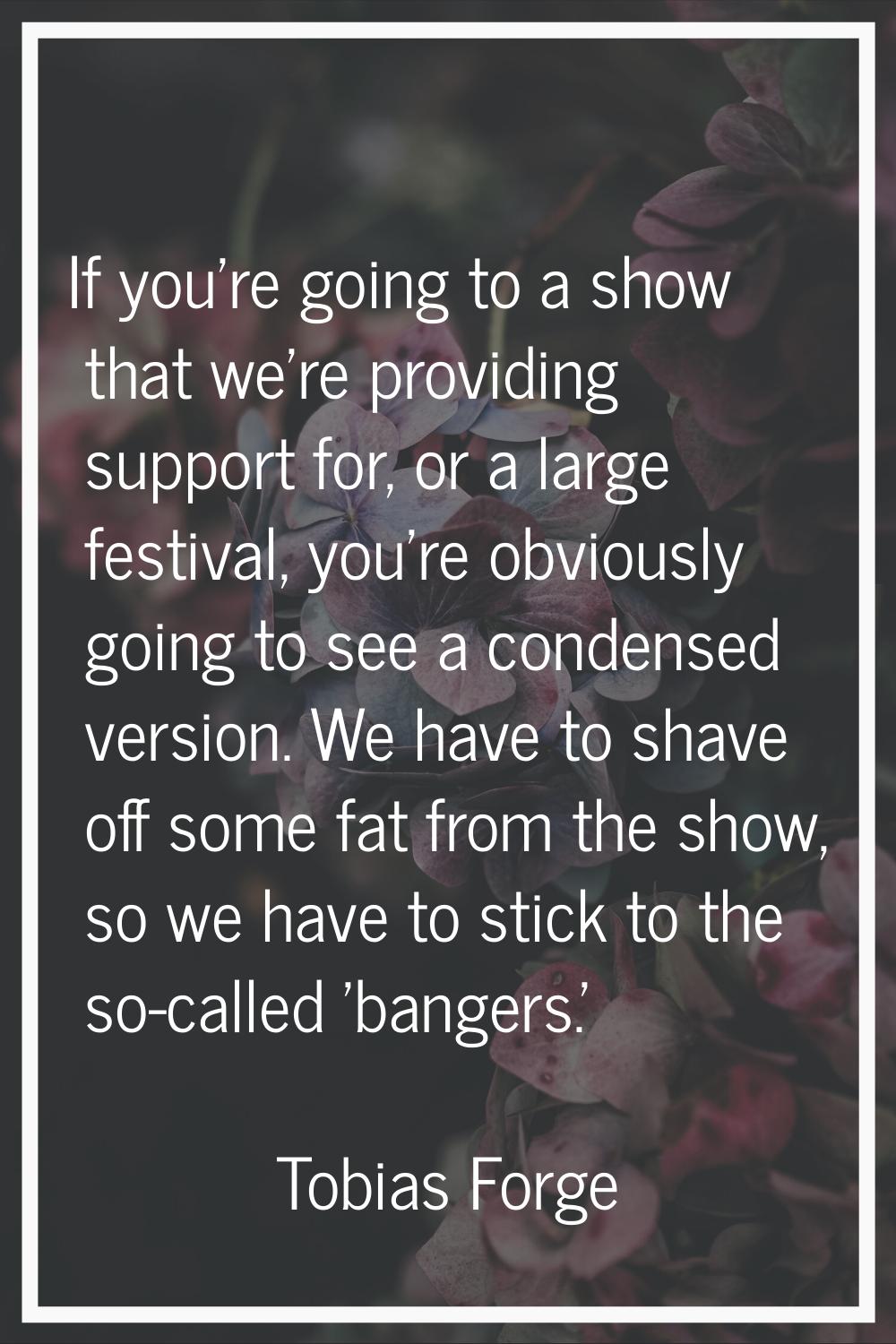 If you're going to a show that we're providing support for, or a large festival, you're obviously g
