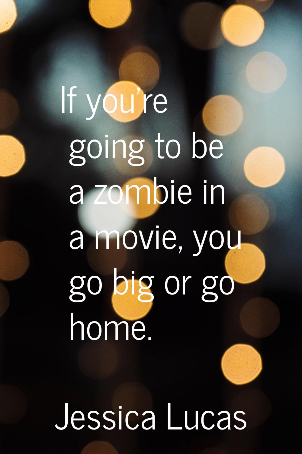 If you're going to be a zombie in a movie, you go big or go home.