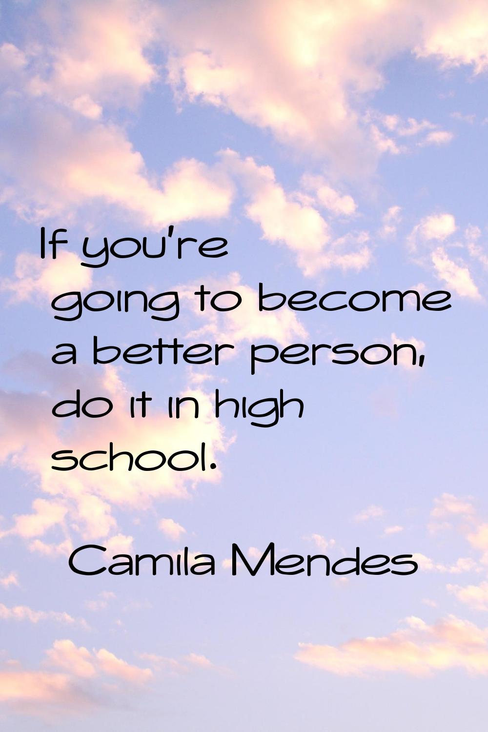 If you're going to become a better person, do it in high school.