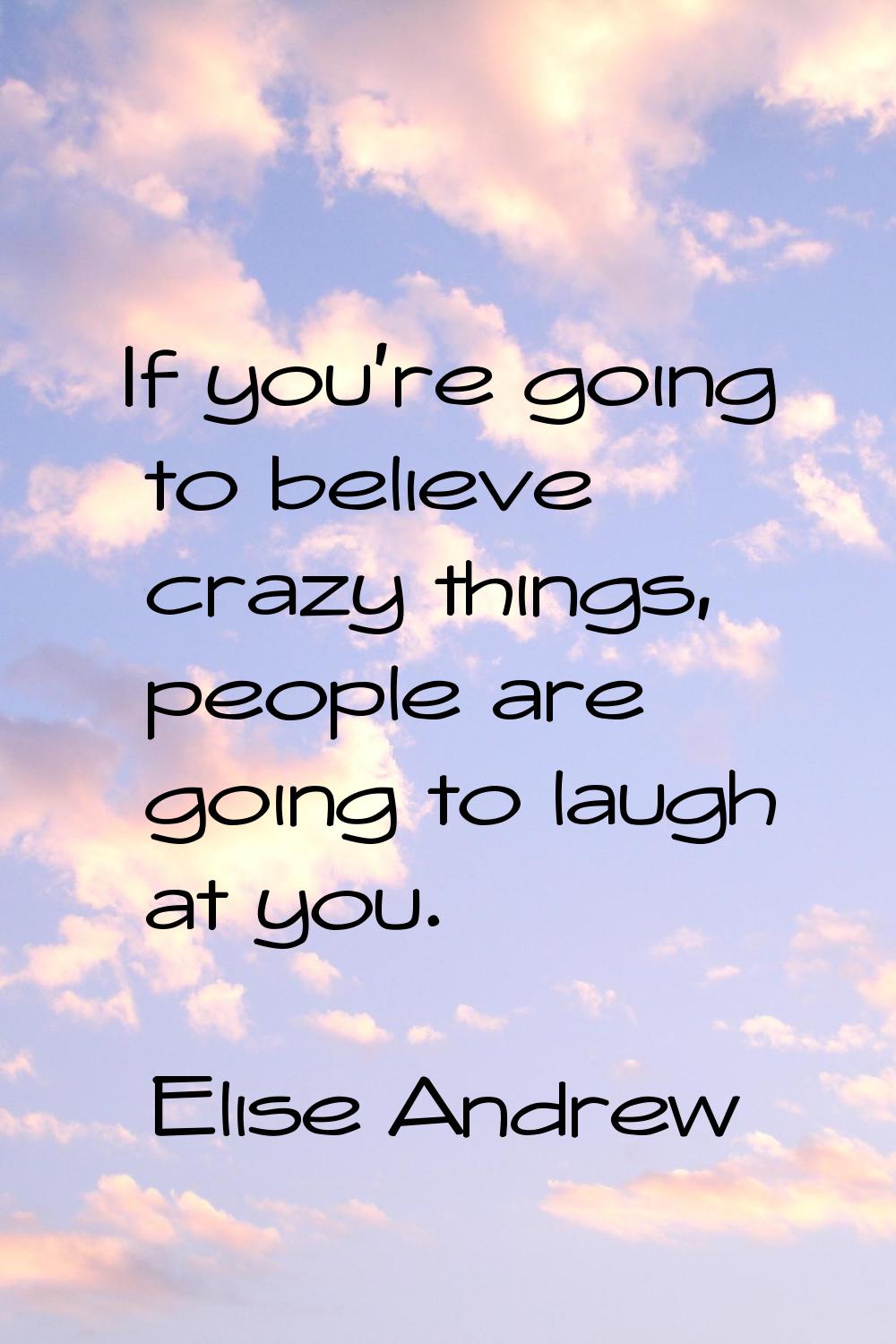If you're going to believe crazy things, people are going to laugh at you.