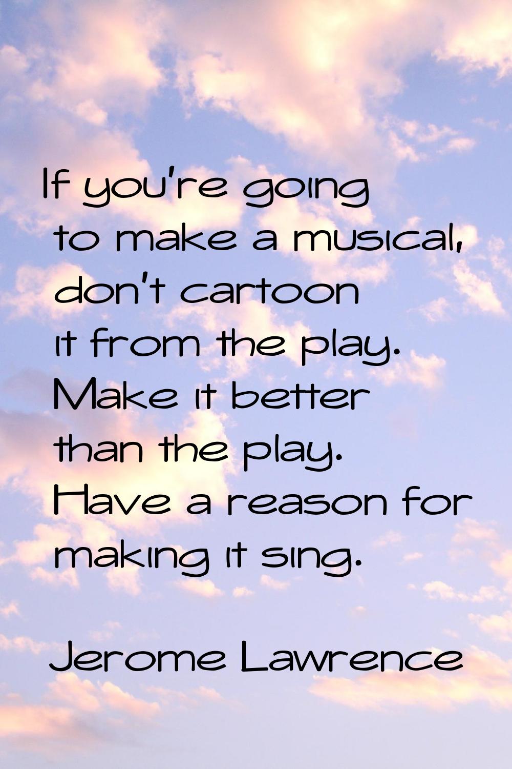 If you're going to make a musical, don't cartoon it from the play. Make it better than the play. Ha