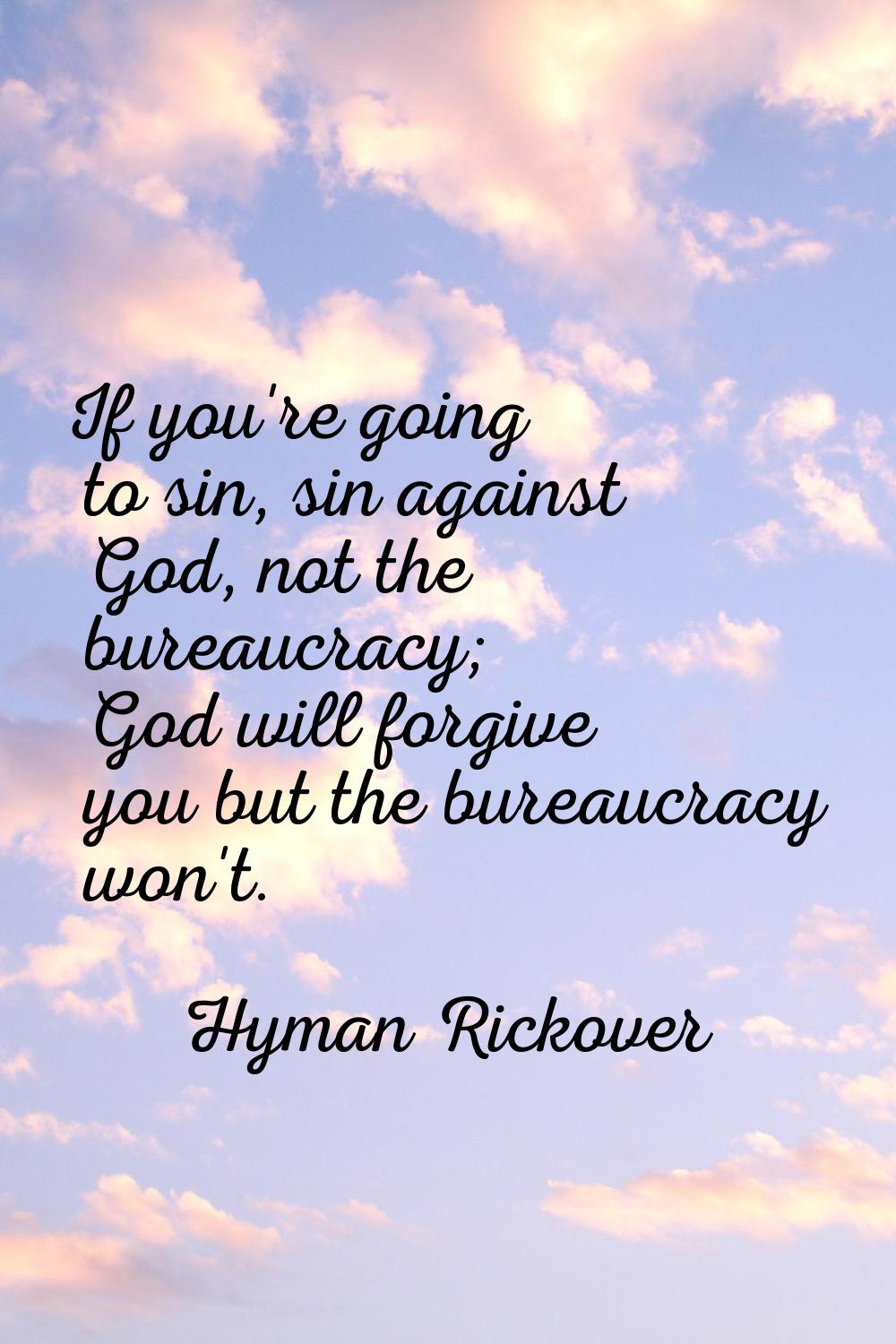 If you're going to sin, sin against God, not the bureaucracy; God will forgive you but the bureaucr