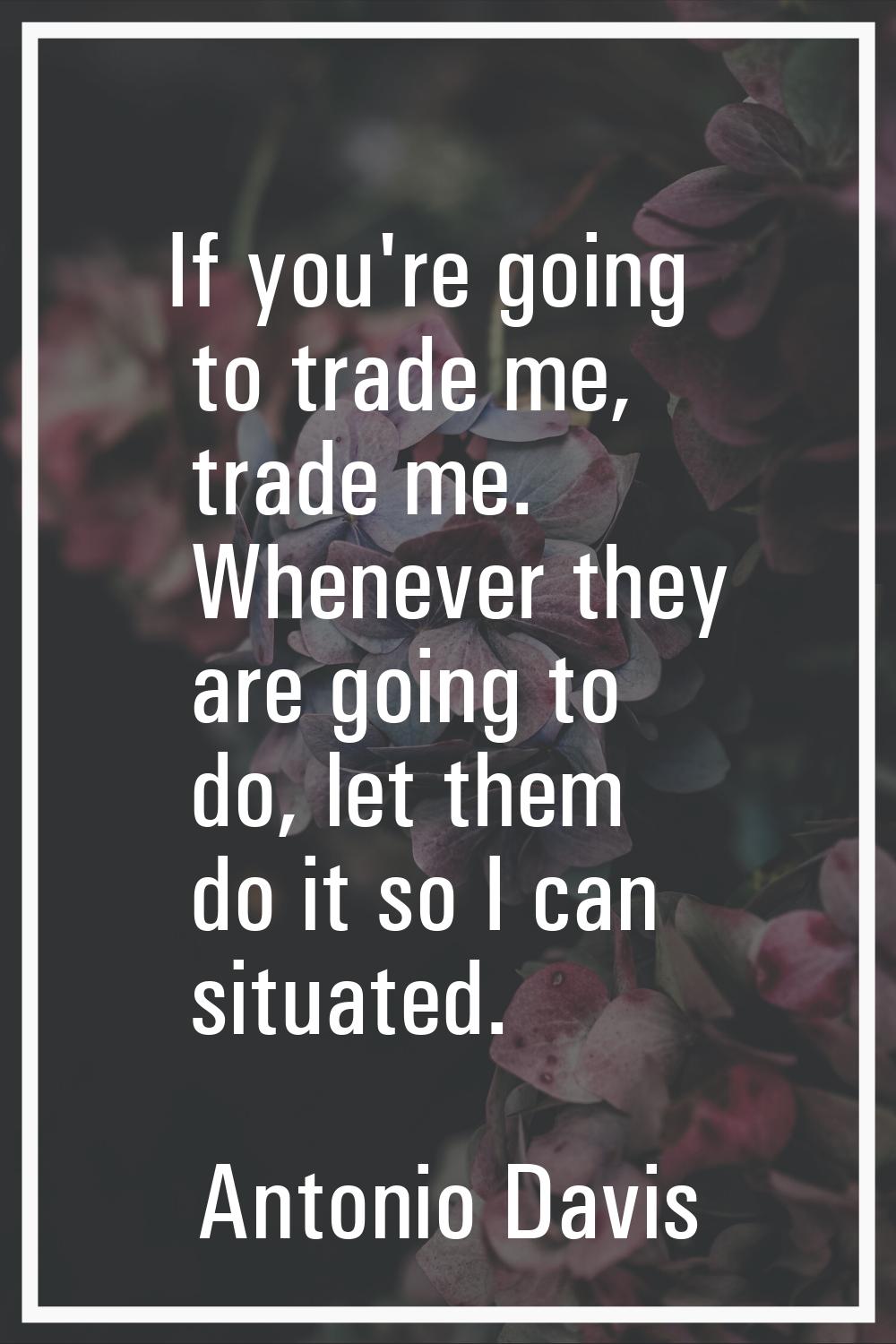 If you're going to trade me, trade me. Whenever they are going to do, let them do it so I can situa