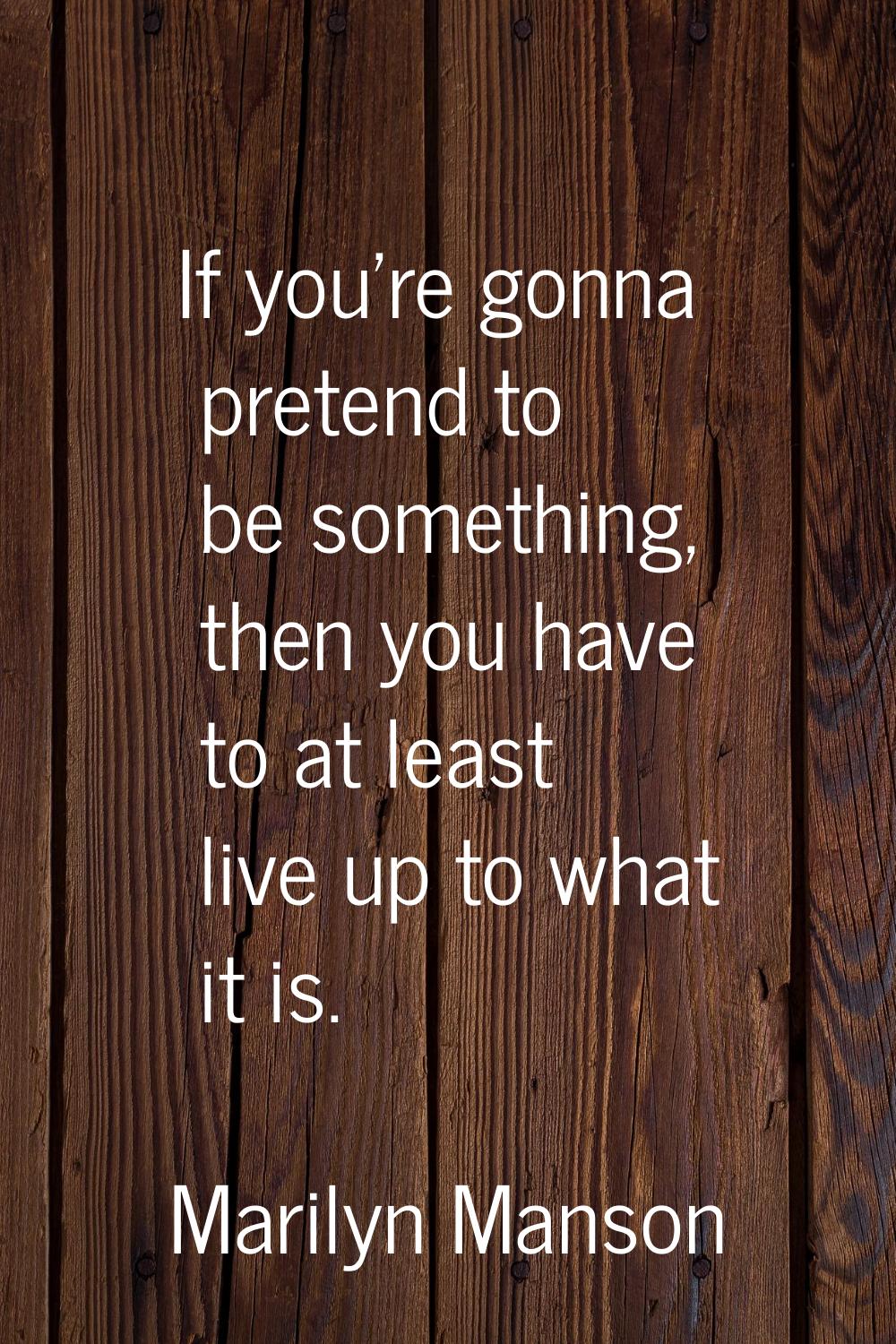 If you're gonna pretend to be something, then you have to at least live up to what it is.