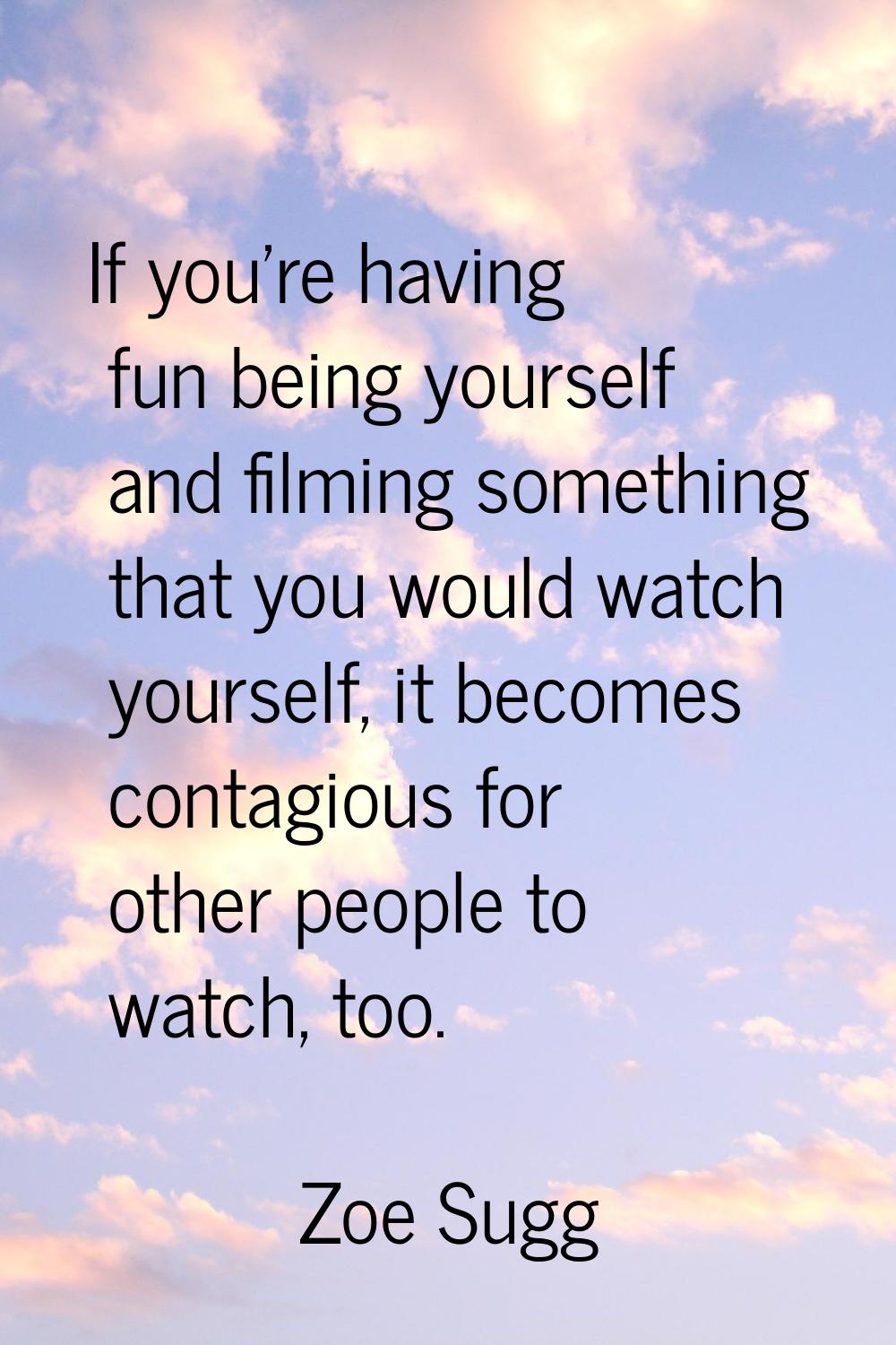 If you're having fun being yourself and filming something that you would watch yourself, it becomes