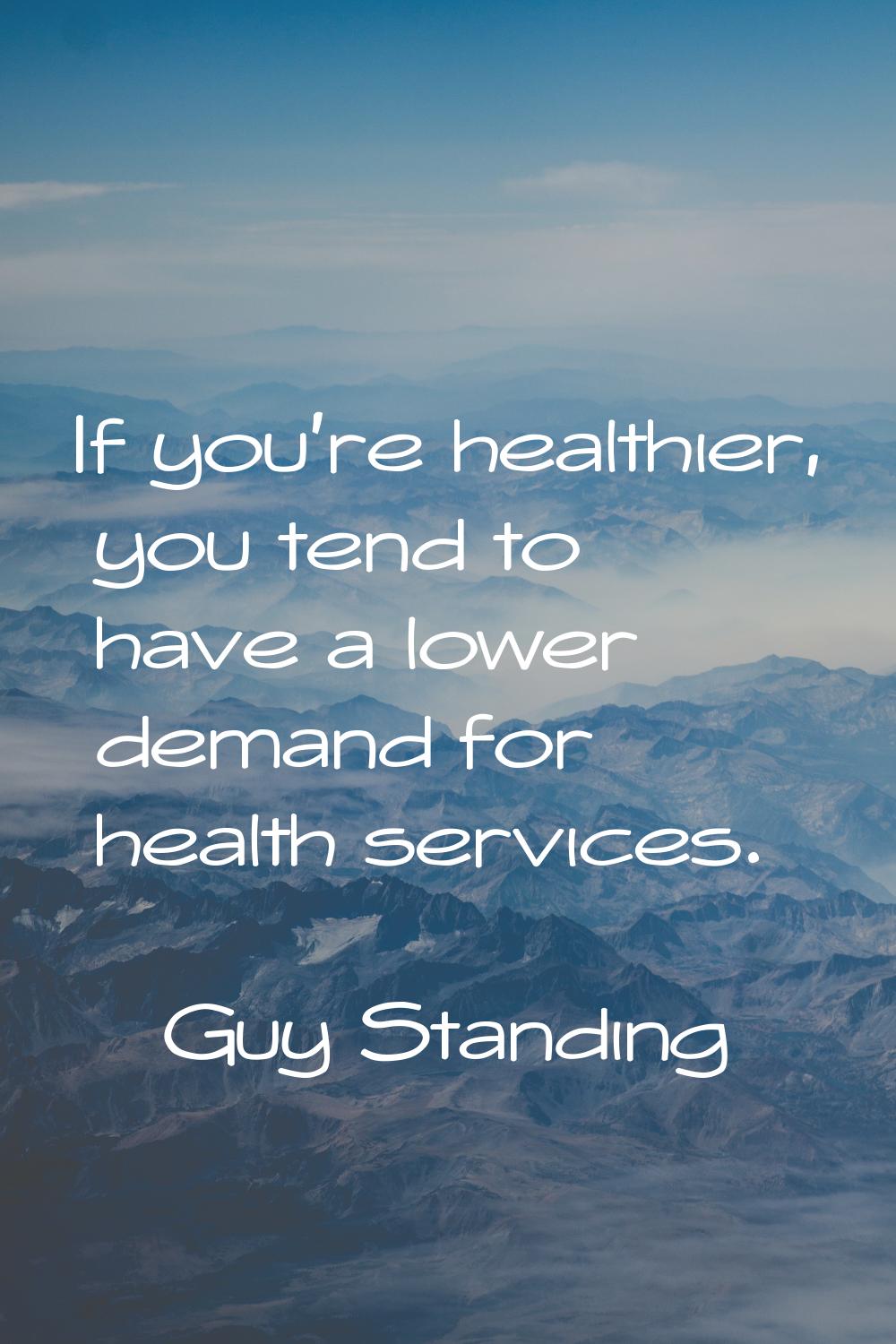 If you're healthier, you tend to have a lower demand for health services.