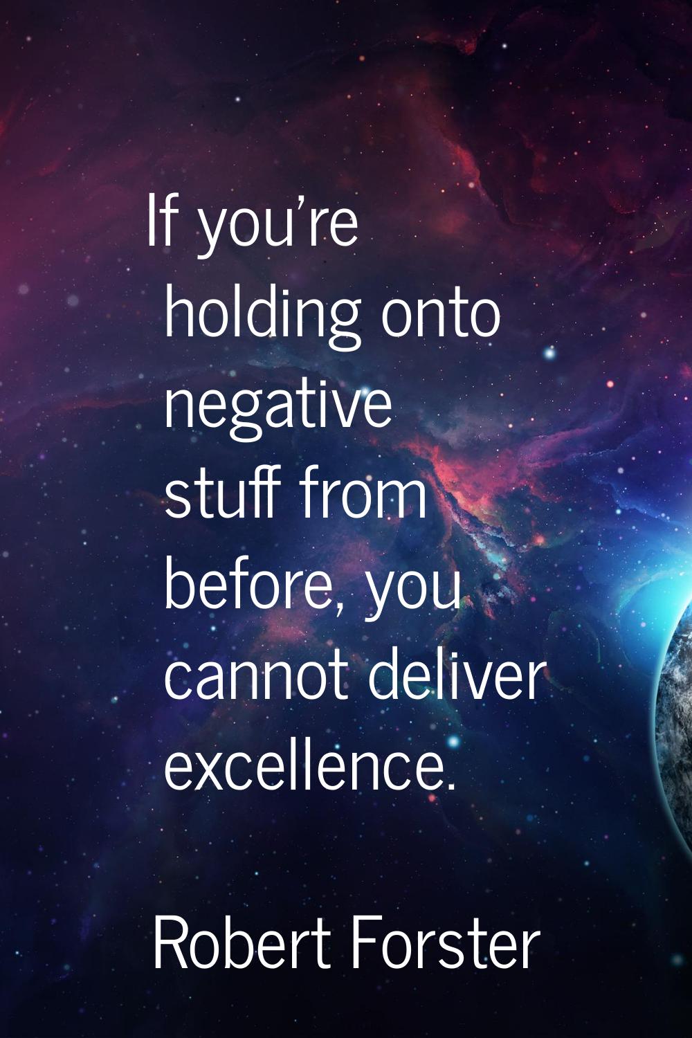 If you're holding onto negative stuff from before, you cannot deliver excellence.