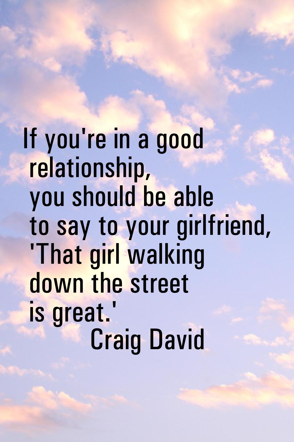 If you're in a good relationship, you should be able to say to your girlfriend, 'That girl walking 