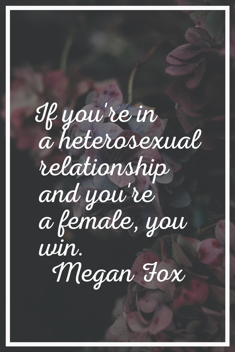 If you're in a heterosexual relationship and you're a female, you win.