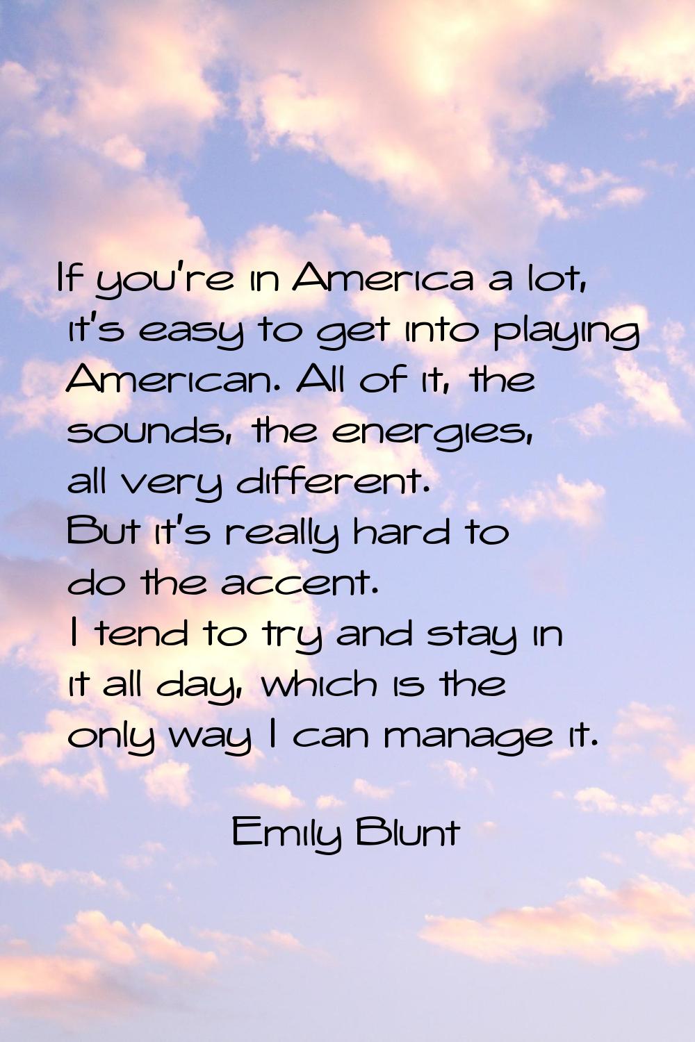 If you're in America a lot, it's easy to get into playing American. All of it, the sounds, the ener