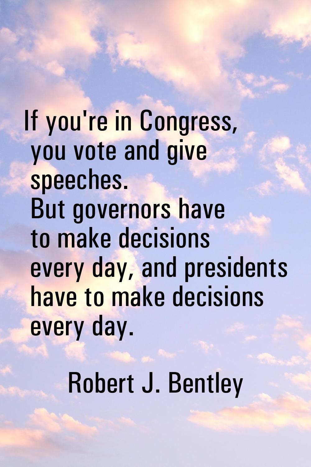 If you're in Congress, you vote and give speeches. But governors have to make decisions every day, 