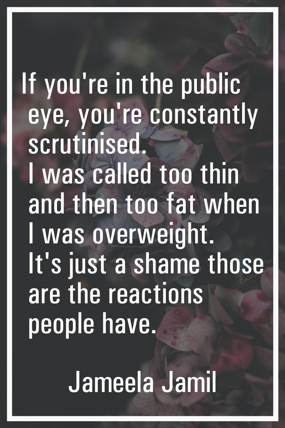 If you're in the public eye, you're constantly scrutinised. I was called too thin and then too fat 
